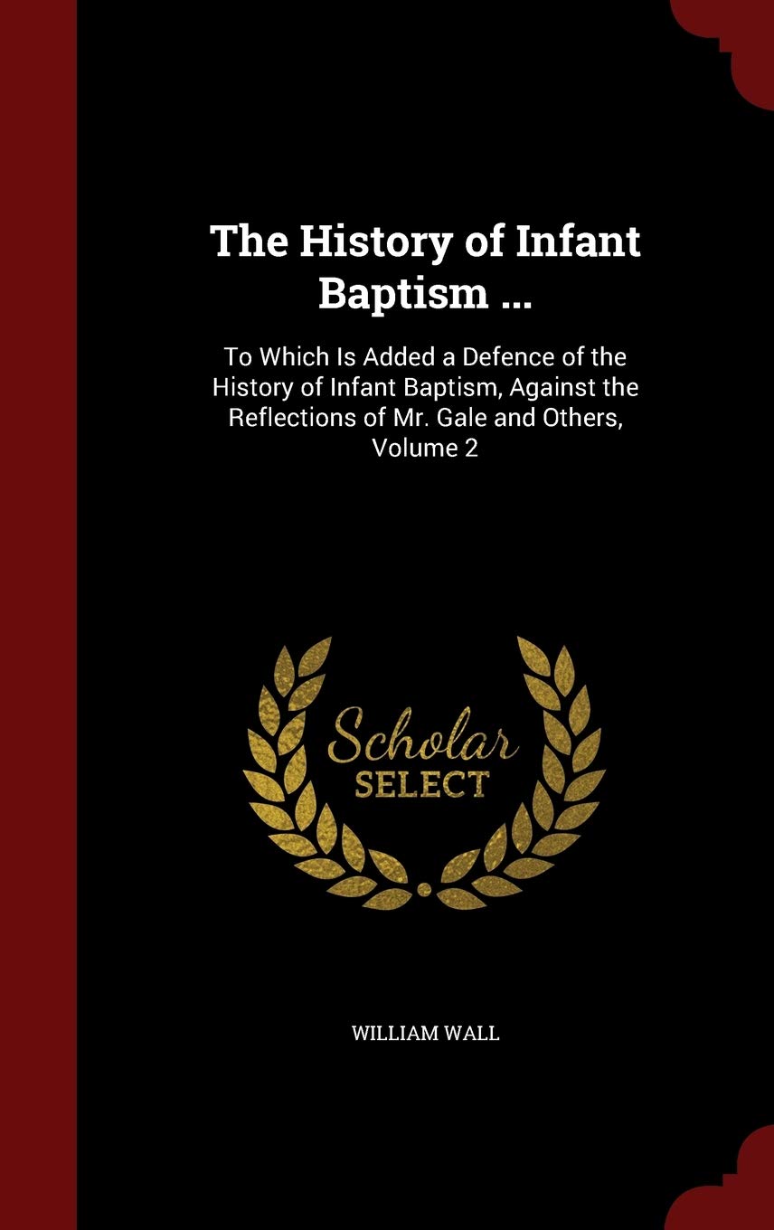 The History of Infant Baptism ...: To Which Is Added a Defence of the History of Infant Baptism, Against the Reflections of Mr. Gale and Others, Volume 2 Religion & Esotericism