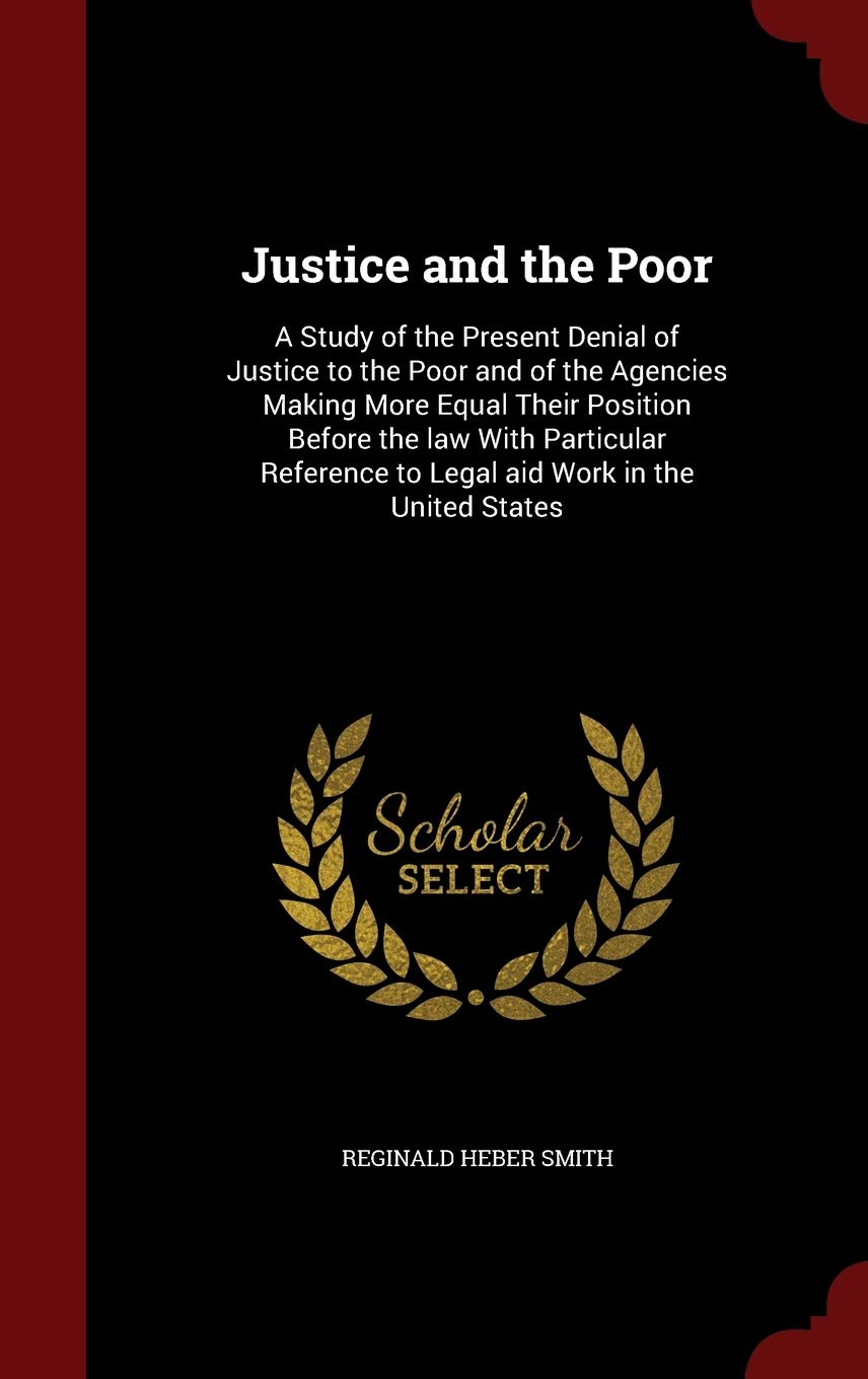 Justice and the Poor: A Study of the Present Denial of Justice to the Poor and of the Agencies Making More Equal Their Position Before the law With ... to Legal aid Work in the United States Law