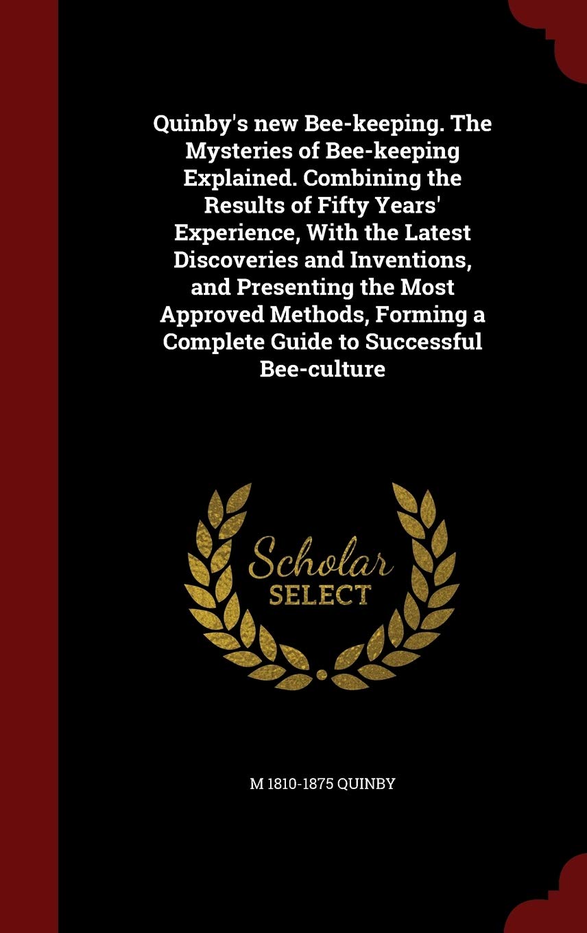 Quinby's New Bee-Keeping. the Mysteries of Bee-Keeping Explained. Combining the Results of Fifty Years' Experience, with the Latest Discoveries and ... a Complete Guide to Successful Bee-Culture Politics & History