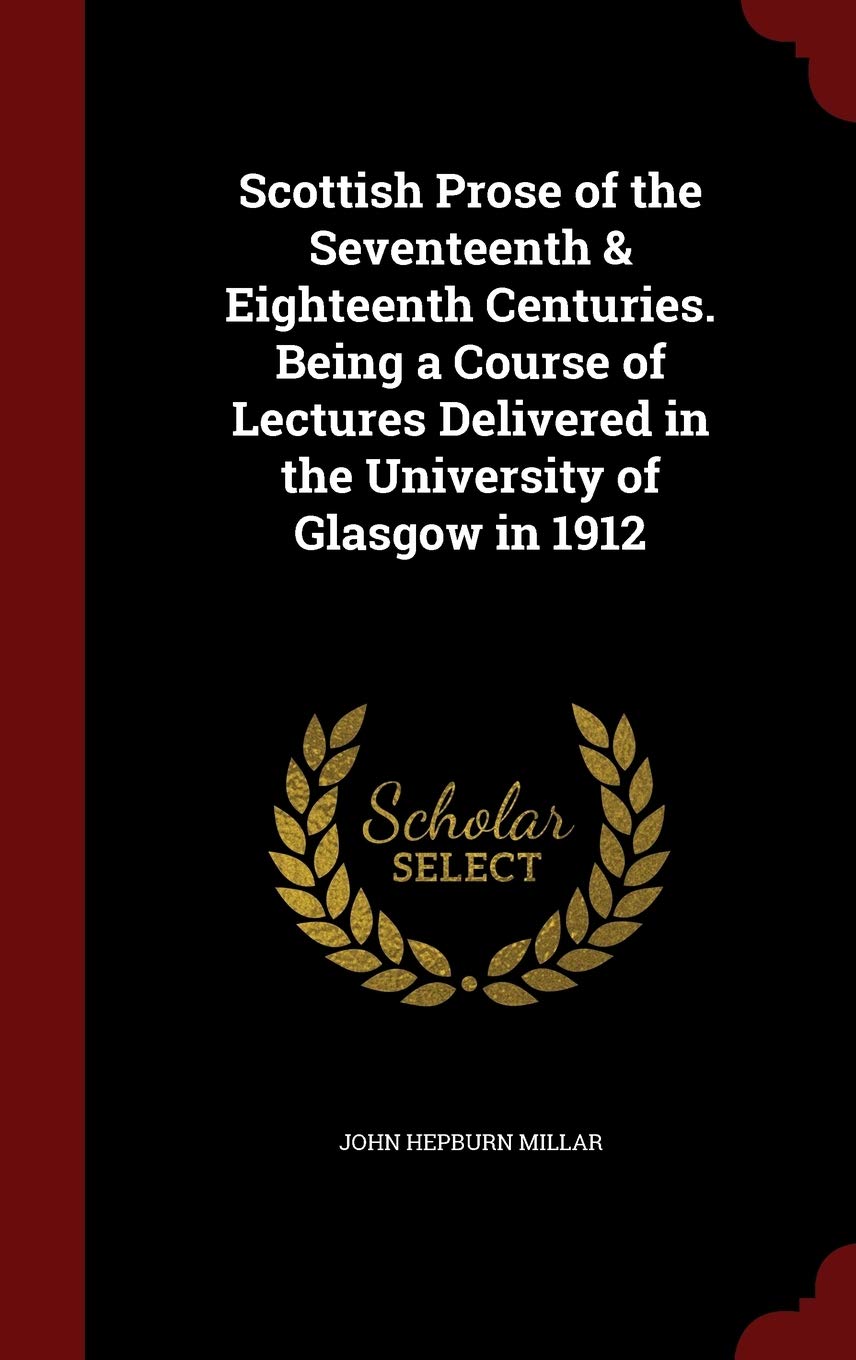 Scottish Prose of the Seventeenth & Eighteenth Centuries. Being a Course of Lectures Delivered in the University of Glasgow in 1912 Essays & Short Stories