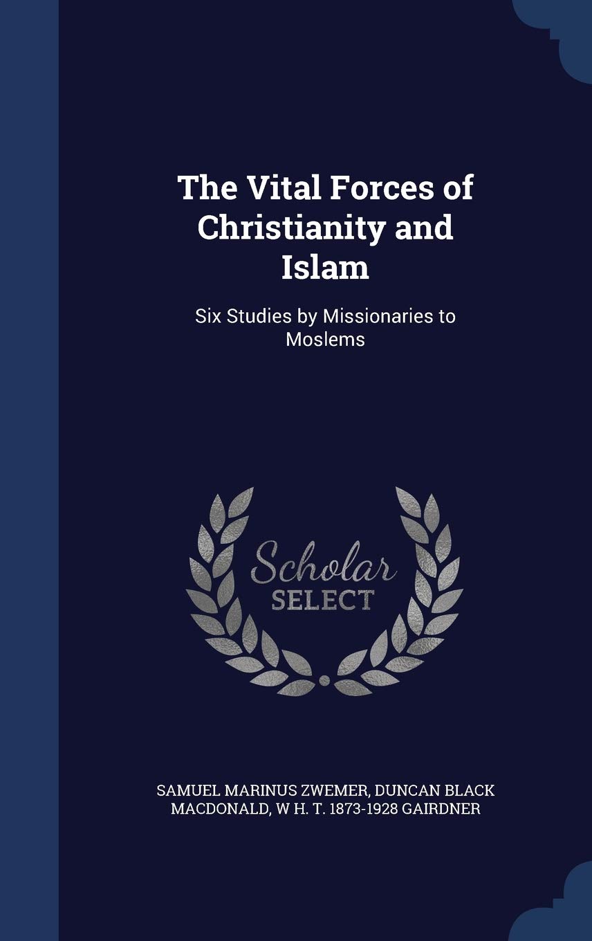 The Vital Forces of Christianity and Islam: Six Studies by Missionaries to Moslems Politics & History