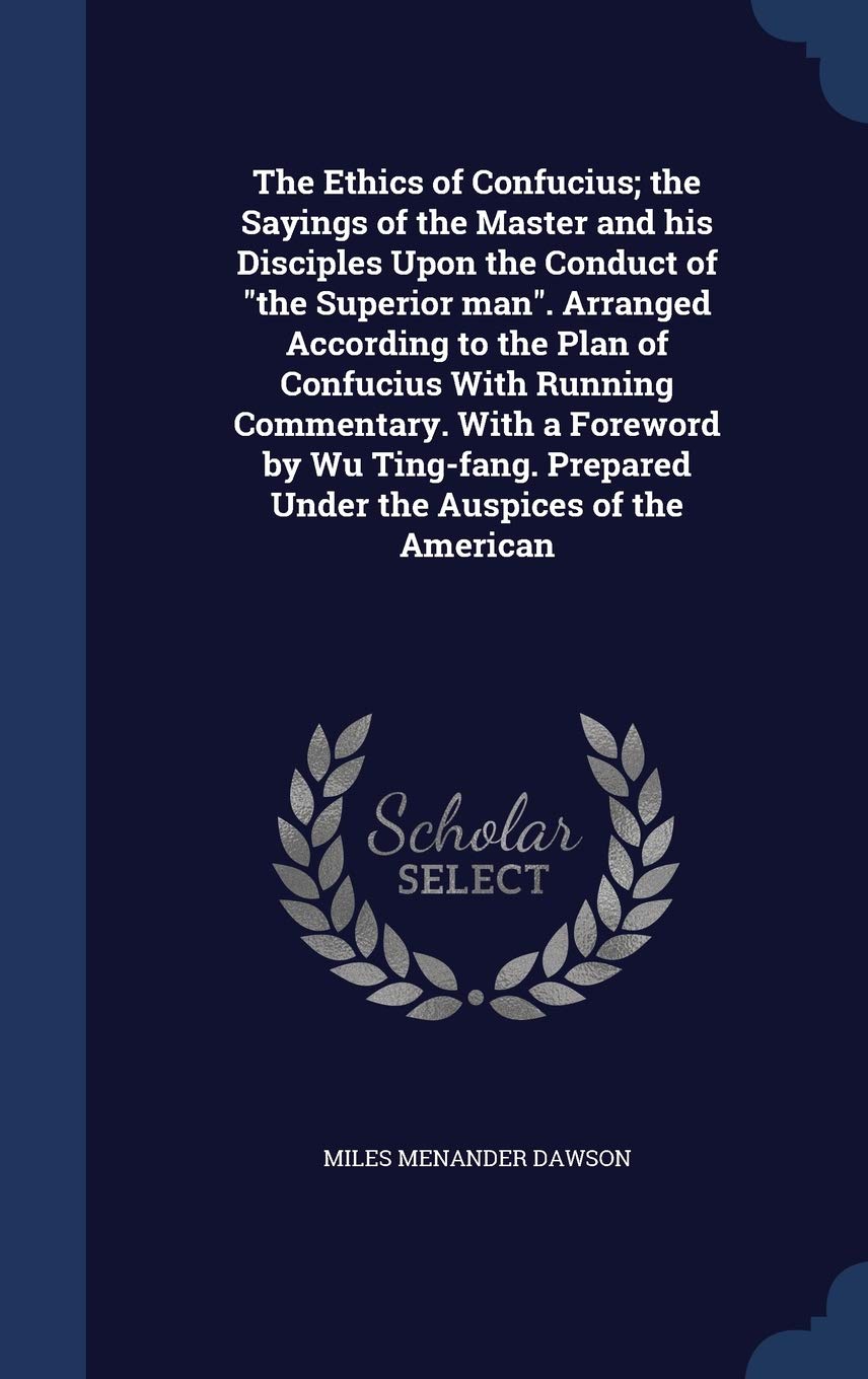 The Ethics of Confucius; the Sayings of the Master and his Disciples Upon the Conduct of the Superior man. Arranged According to the Plan of Confucius ... Prepared Under the Auspices of the American Politics & History
