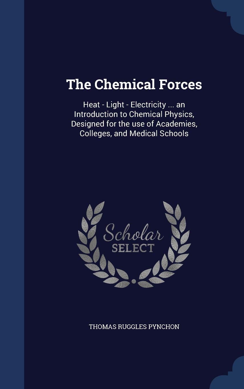 The Chemical Forces: Heat - Light - Electricity ... an Introduction to Chemical Physics, Designed for the use of Academies, Colleges, and Medical Schools Natural Sciences