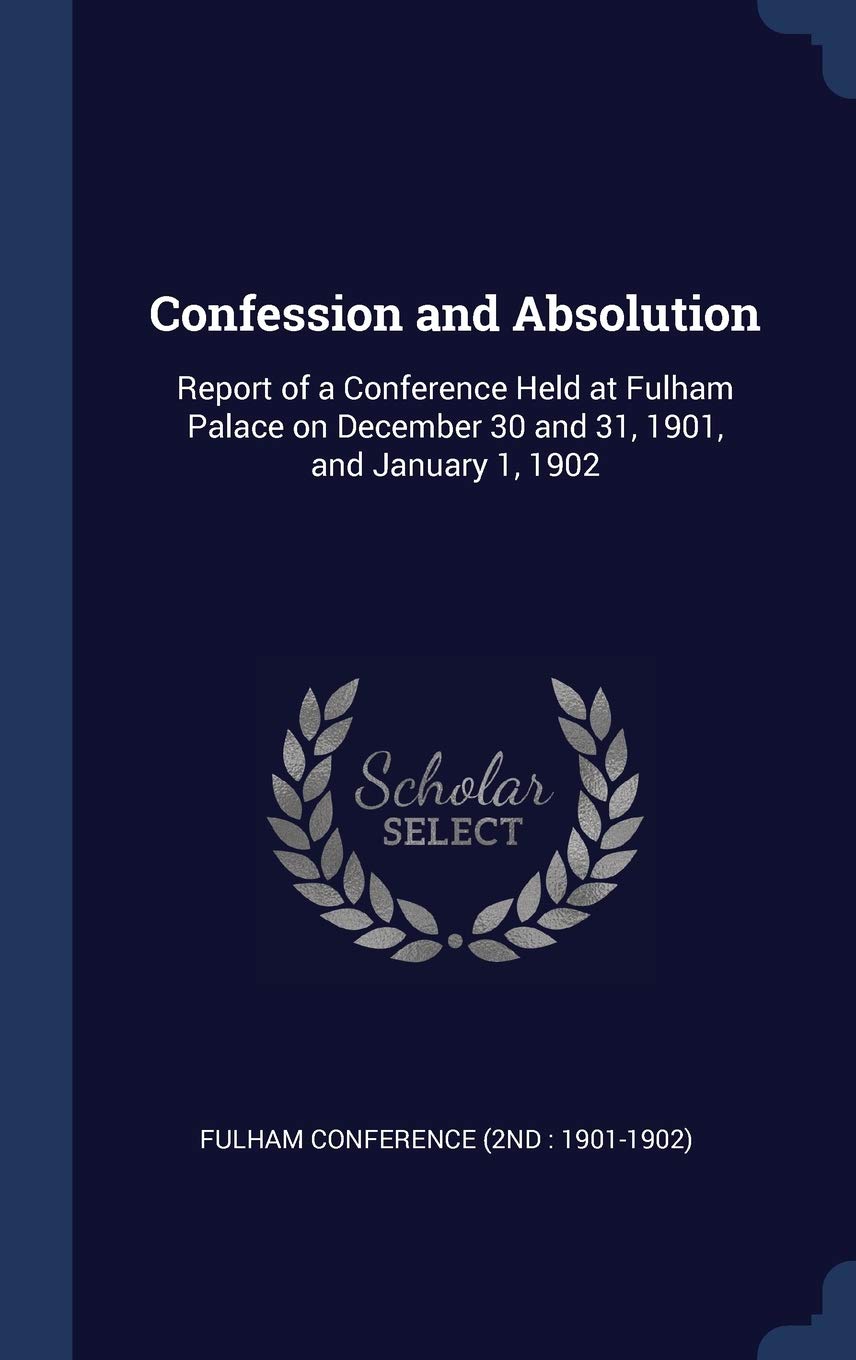 Confession and Absolution: Report of a Conference Held at Fulham Palace on December 30 and 31, 1901, and January 1, 1902 Politics & History