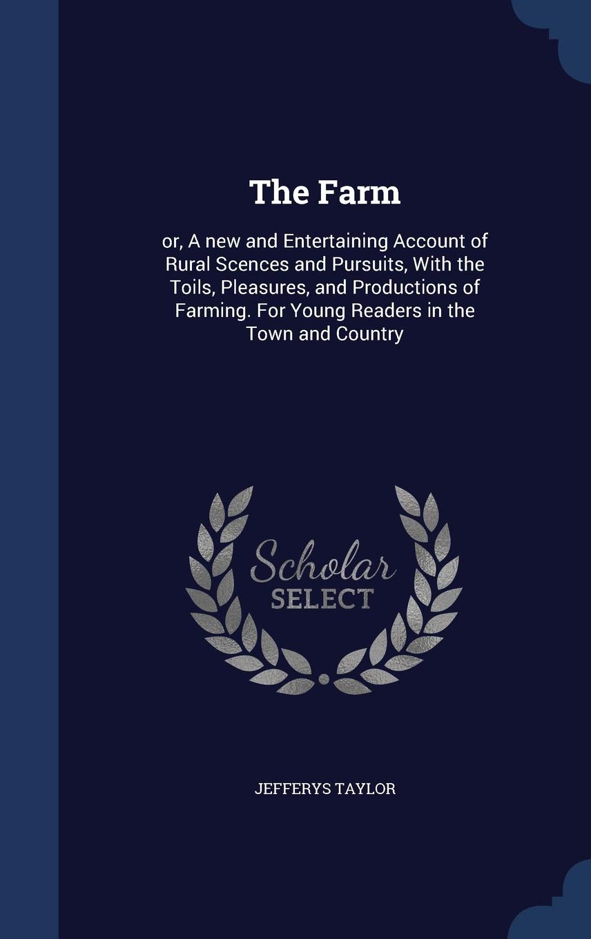 The Farm: or, A new and Entertaining Account of Rural Scences and Pursuits, With the Toils, Pleasures, and Productions of Farming. For Young Readers in the Town and Country Business, Finance & Career