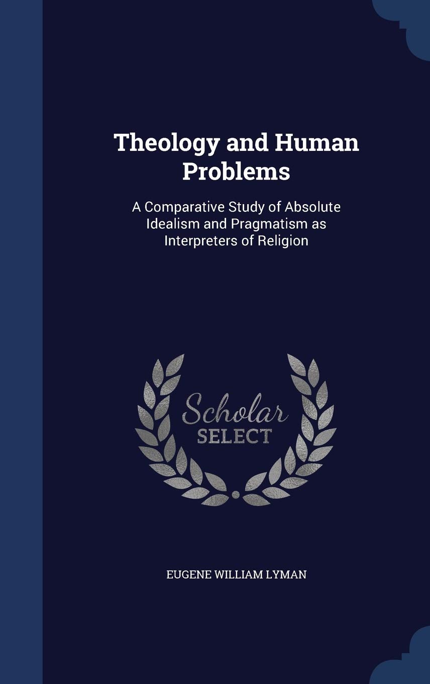 Theology and Human Problems: A Comparative Study of Absolute Idealism and Pragmatism as Interpreters of Religion Philosophy