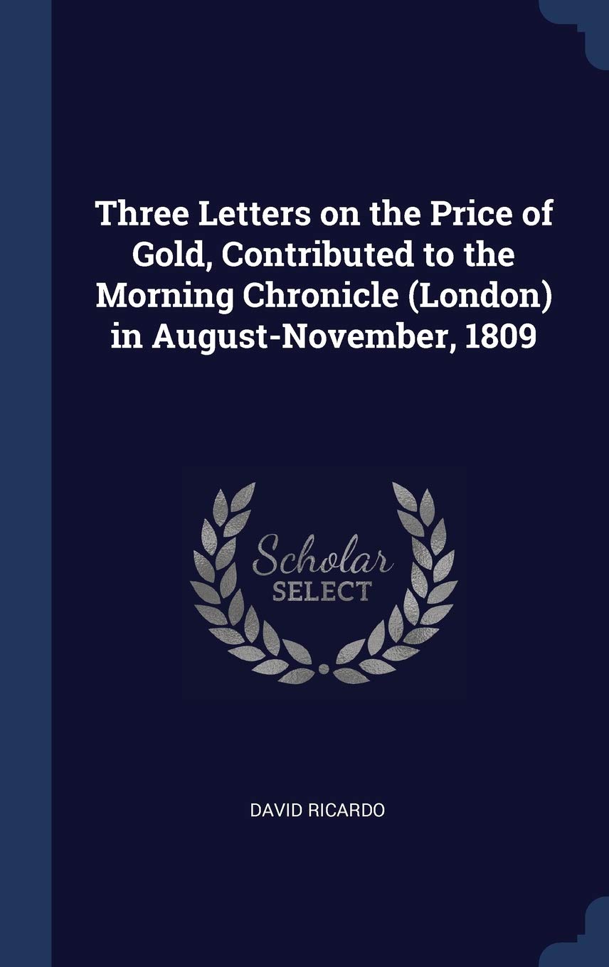 Three Letters on the Price of Gold, Contributed to the Morning Chronicle (London) in August-November, 1809 Business, Finance & Career