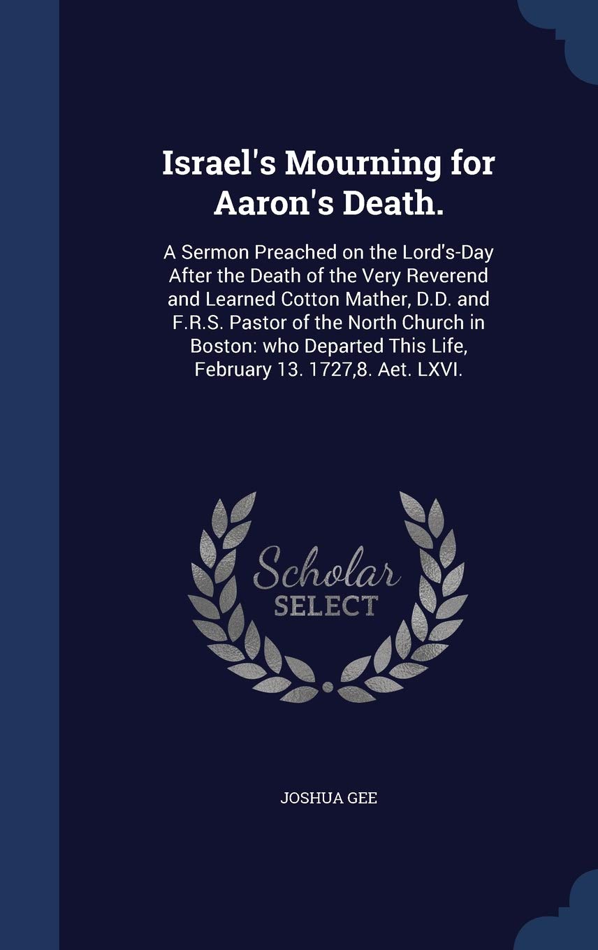 Israel's Mourning for Aaron's Death.: A Sermon Preached on the Lord's-Day After the Death of the Very Reverend and Learned Cotton Mather, D.D. and ... This Life, February 13. 1727,8. Aet. LXVI. Contemporary literature Books