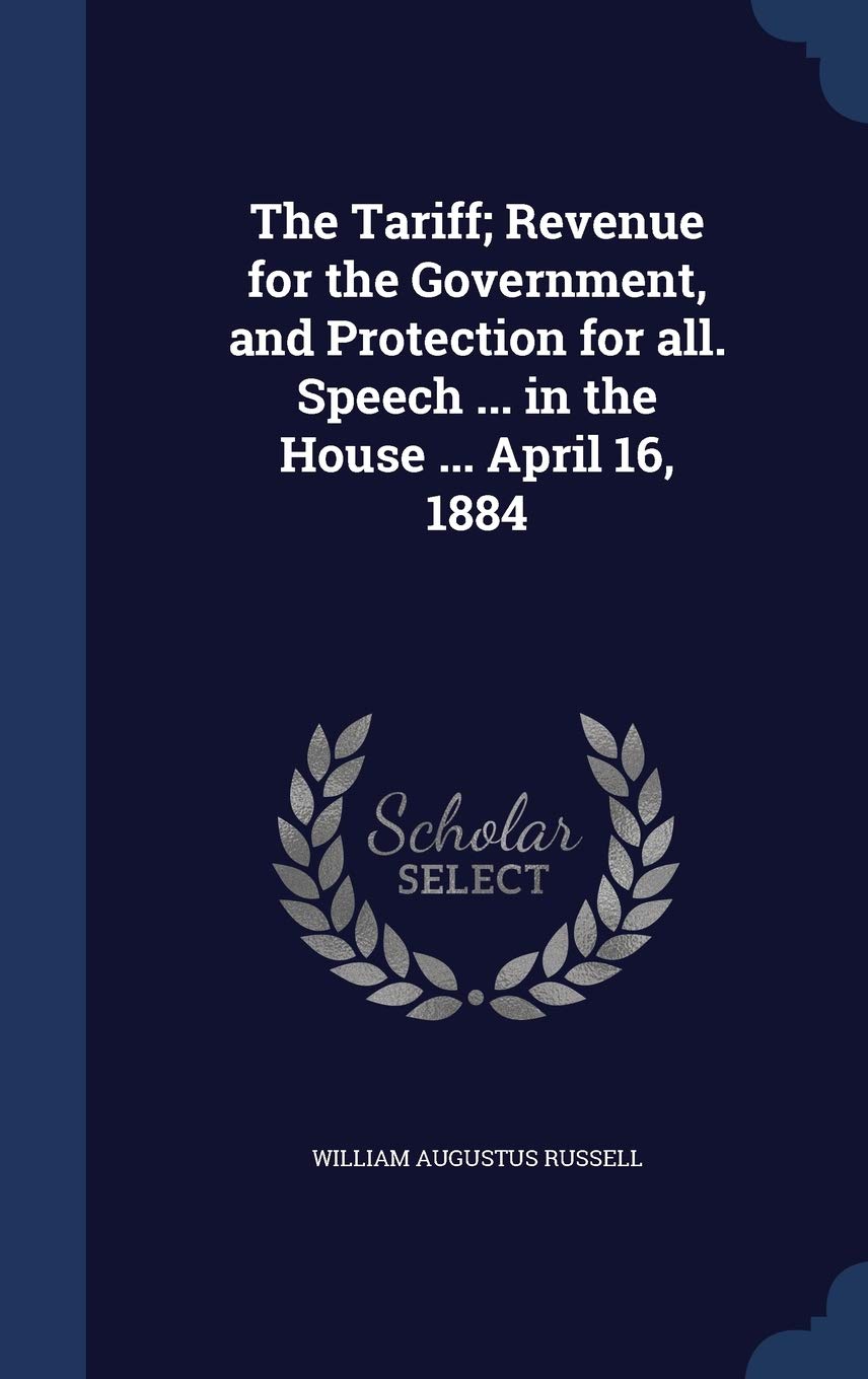 The Tariff; Revenue for the Government, and Protection for all. Speech ... in the House ... April 16, 1884 Business, Finance & Career