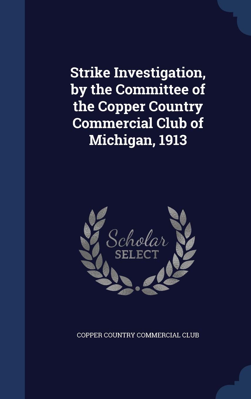 Strike Investigation, by the Committee of the Copper Country Commercial Club of Michigan, 1913 Politics & History