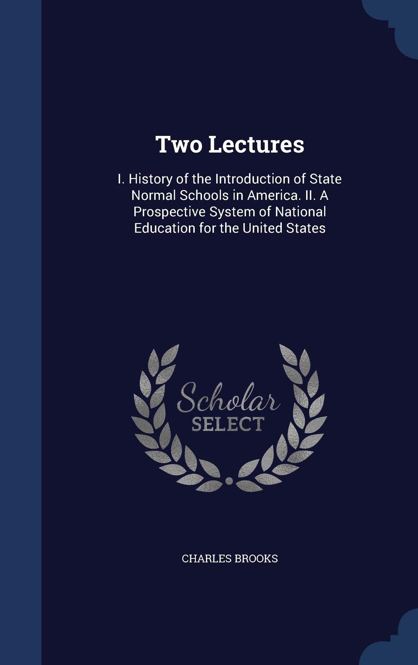 Two Lectures: I. History of the Introduction of State Normal Schools in America. II. A Prospective System of National Education for the United States Politics & History