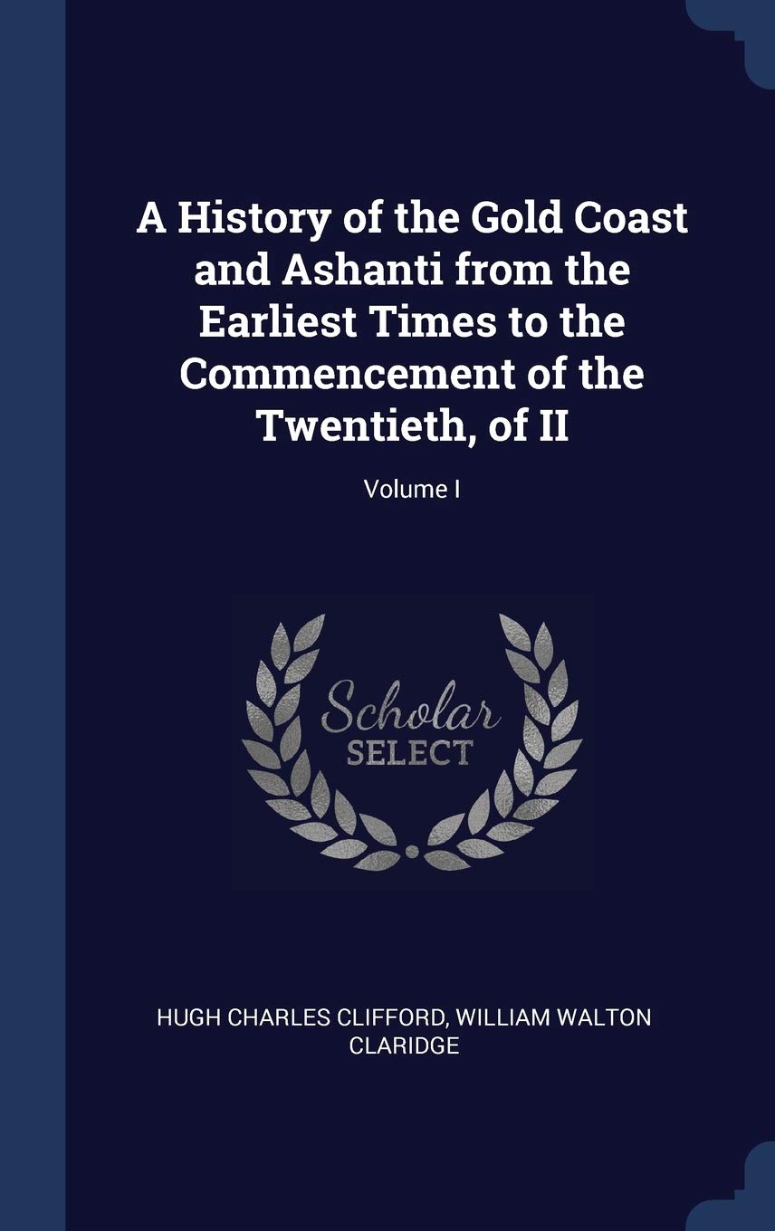 A History of the Gold Coast and Ashanti from the Earliest Times to the Commencement of the Twentieth, of II; Volume I Politics & History