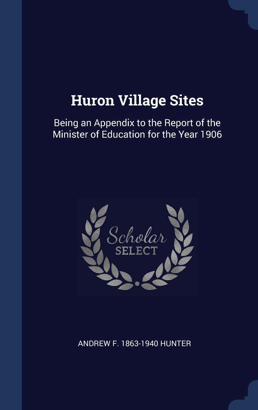 Huron Village Sites: Being an Appendix to the Report of the Minister of Education for the Year 1906 Politics & History