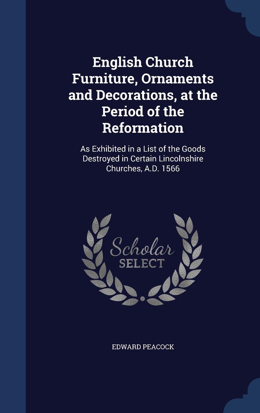 English Church Furniture, Ornaments and Decorations, at the Period of the Reformation: As Exhibited in a List of the Goods Destroyed in Certain Lincolnshire Churches, A.D. 1566 Politics & History