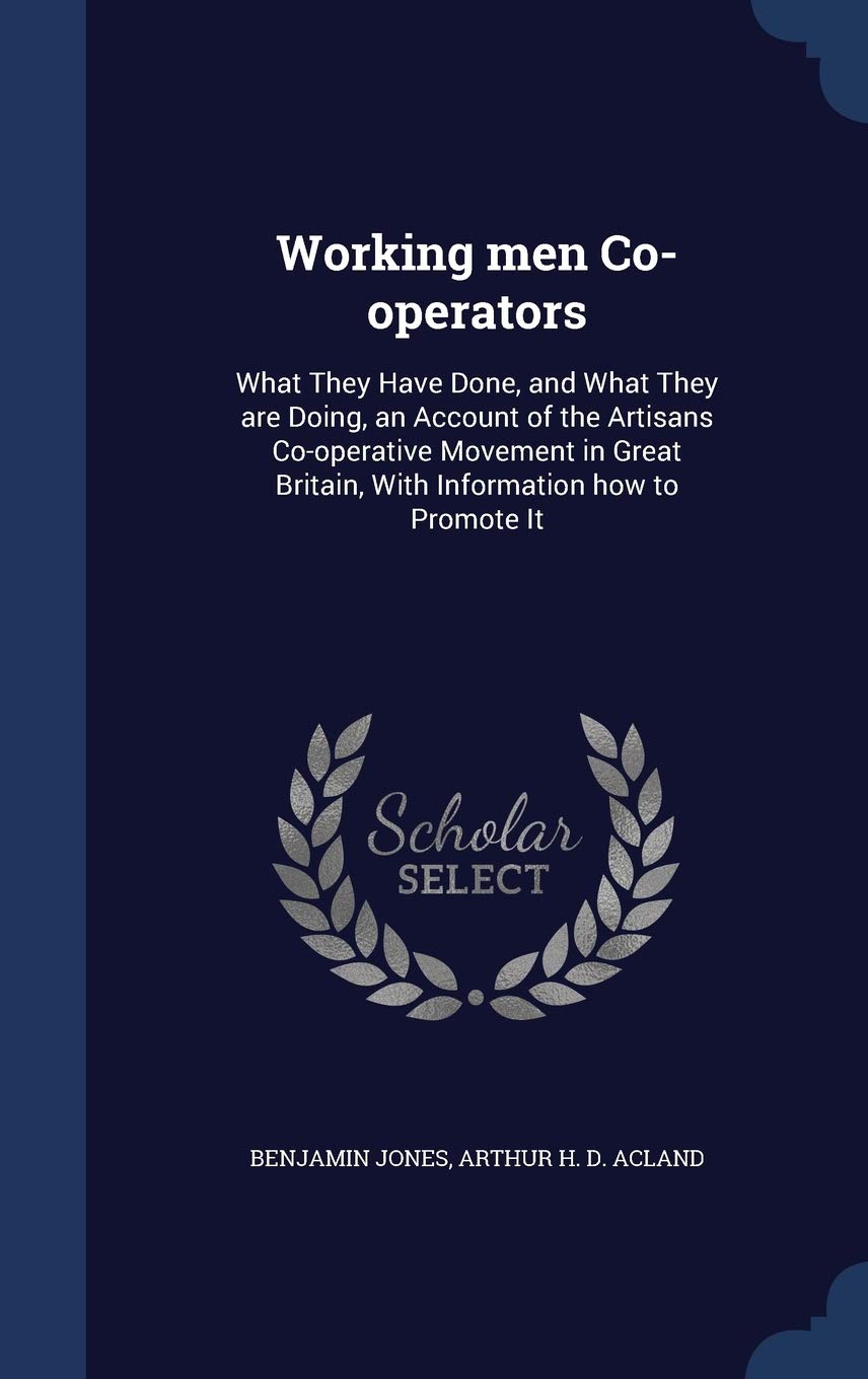 Working men Co-operators: What They Have Done, and What They are Doing, an Account of the Artisans Co-operative Movement in Great Britain, With Information how to Promote It Politics & History