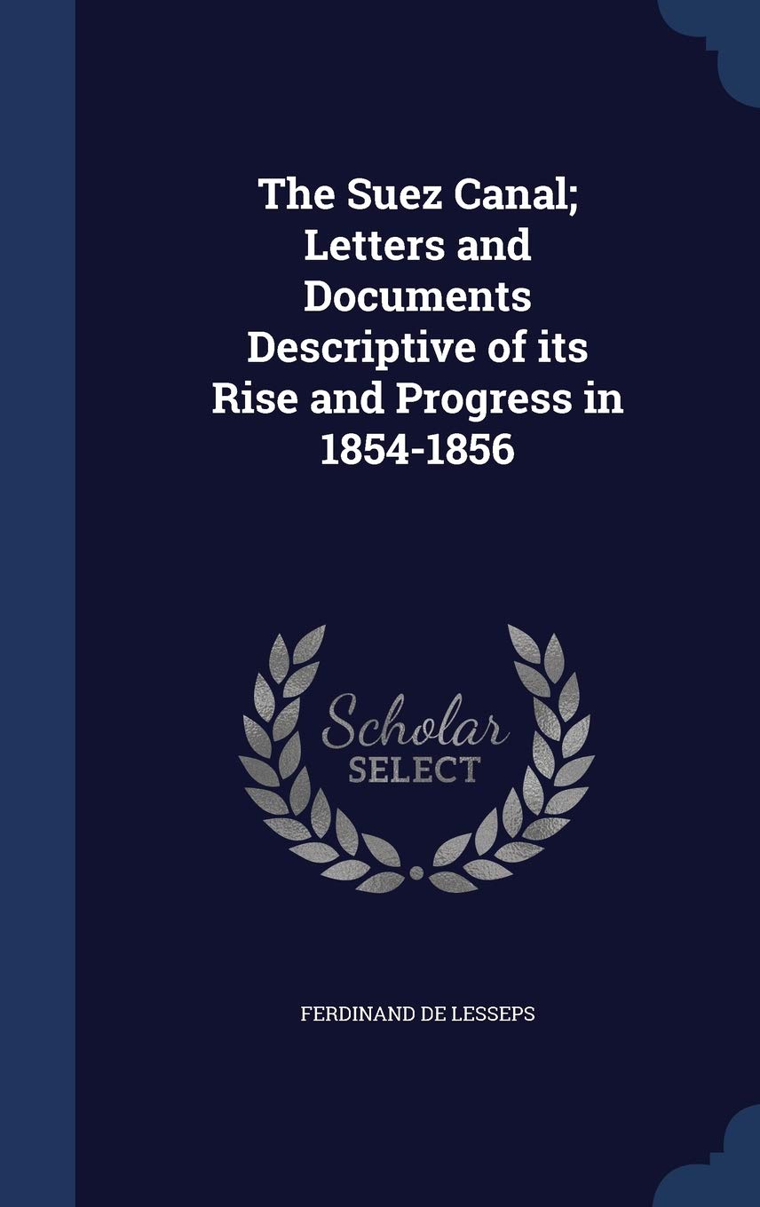 The Suez Canal; Letters and Documents Descriptive of its Rise and Progress in 1854-1856 Politics & History