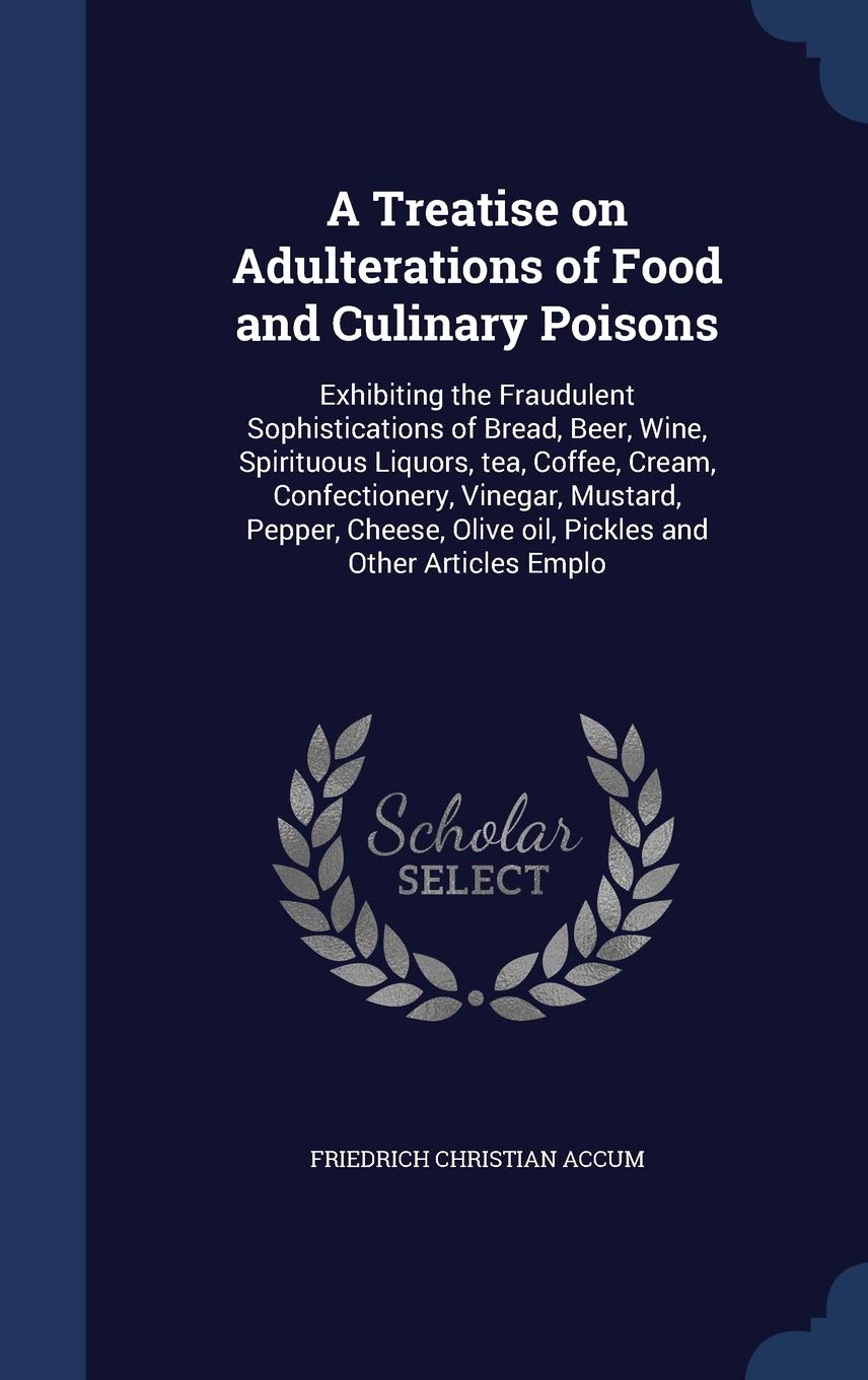 A Treatise on Adulterations of Food and Culinary Poisons: Exhibiting the Fraudulent Sophistications of Bread, Beer, Wine, Spirituous Liquors, tea, ... Olive oil, Pickles and Other Articles Emplo Leisure, Home & Garden