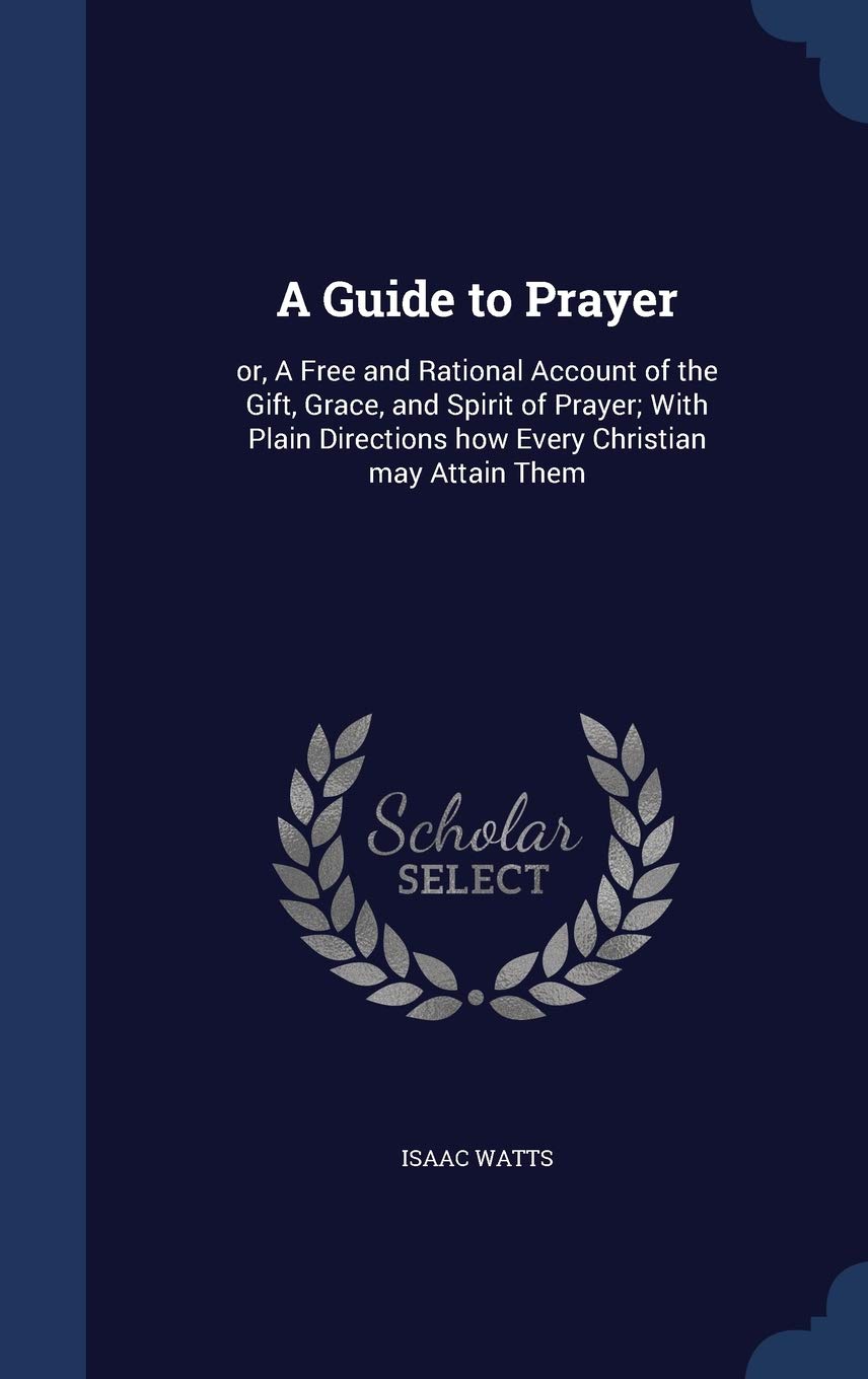 A Guide to Prayer: or, A Free and Rational Account of the Gift, Grace, and Spirit of Prayer; With Plain Directions how Every Christian may Attain Them Politics & History