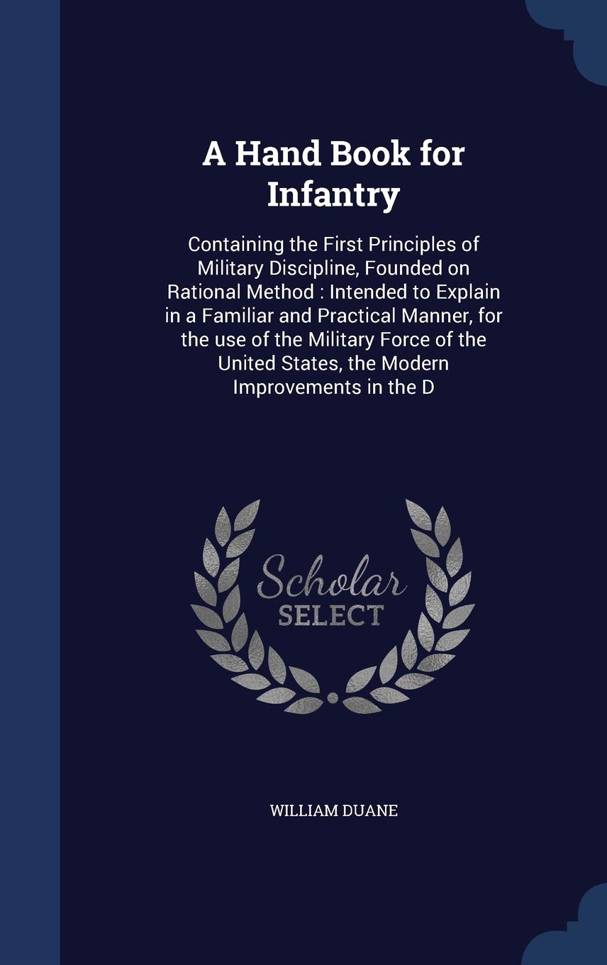 A Hand Book for Infantry: Containing the First Principles of Military Discipline, Founded on Rational Method: Intended to Explain in a Familiar and ... States, the Modern Improvements in the D Politics & History