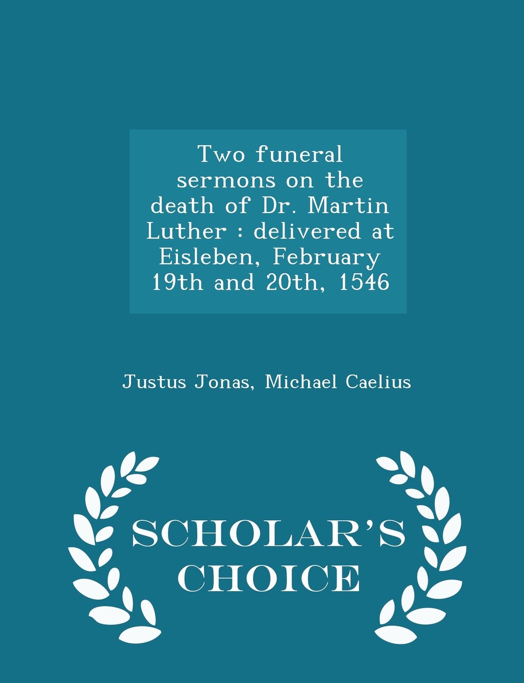 Two funeral sermons on the death of Dr. Martin Luther: delivered at Eisleben, February 19th and 20th, 1546 - Scholar's Choice Edition Politics & History