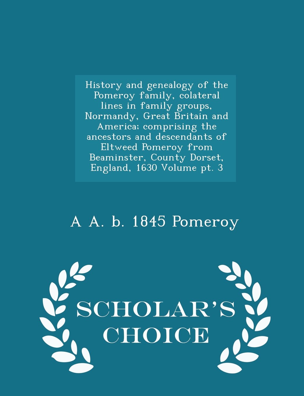 History and genealogy of the Pomeroy family, colateral lines in family groups, Normandy, Great Britain and America; comprising the ancestors and ... 1630 Volume pt. 3 - Scholar's Choice E Learning & Reference