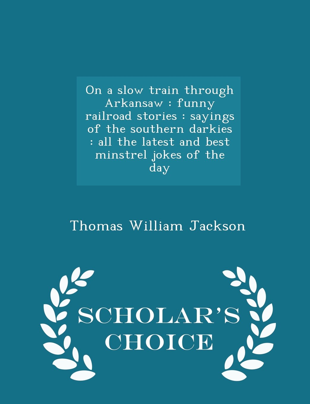 On a slow train through Arkansaw: funny railroad stories : sayings of the southern darkies : all the latest and best minstrel jokes of the day - Scholar's Choice Edition Politics & History