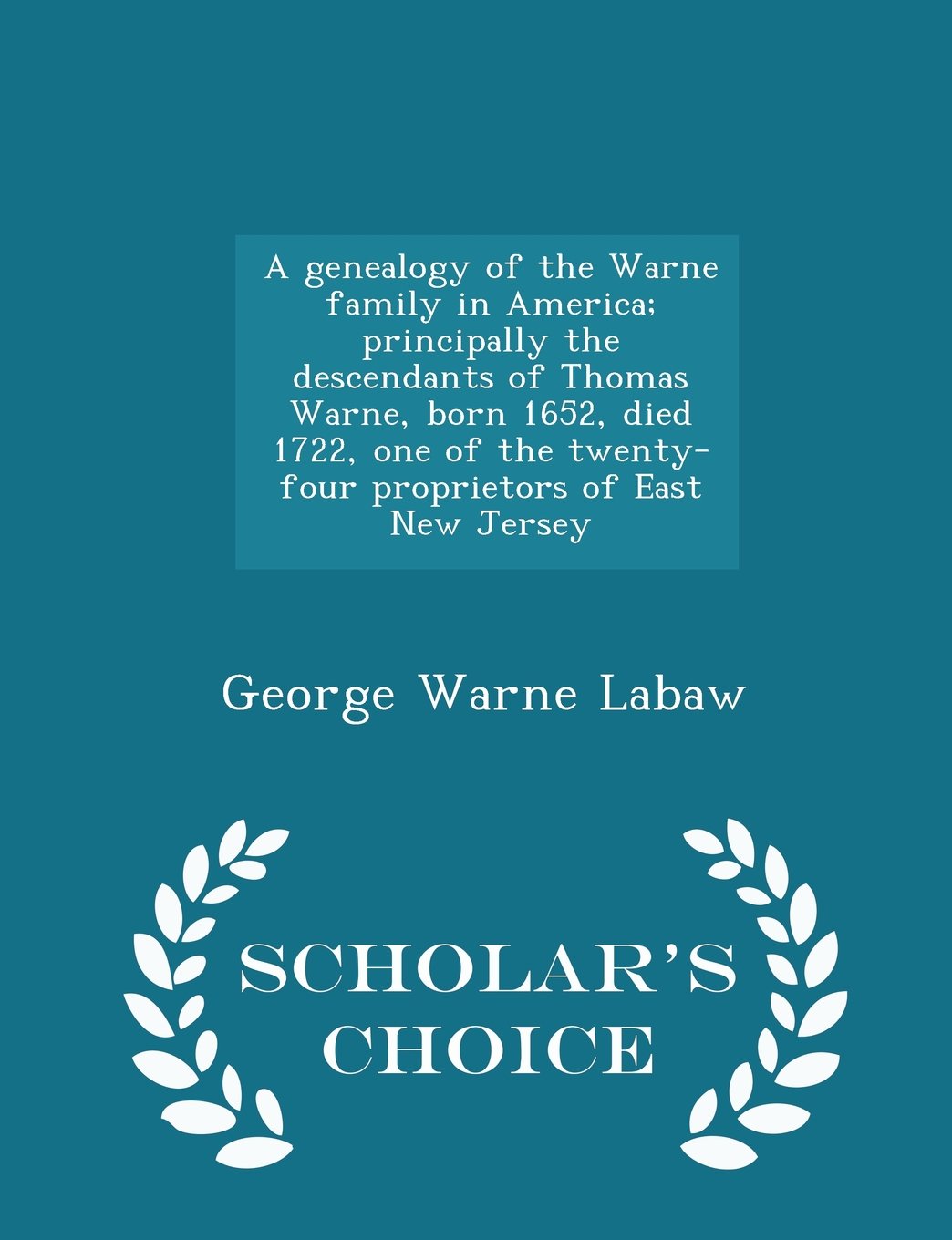 A genealogy of the Warne family in America; principally the descendants of Thomas Warne, born 1652, died 1722, one of the twenty-four proprietors of East New Jersey - Scholar's Choice Edition Politics & History