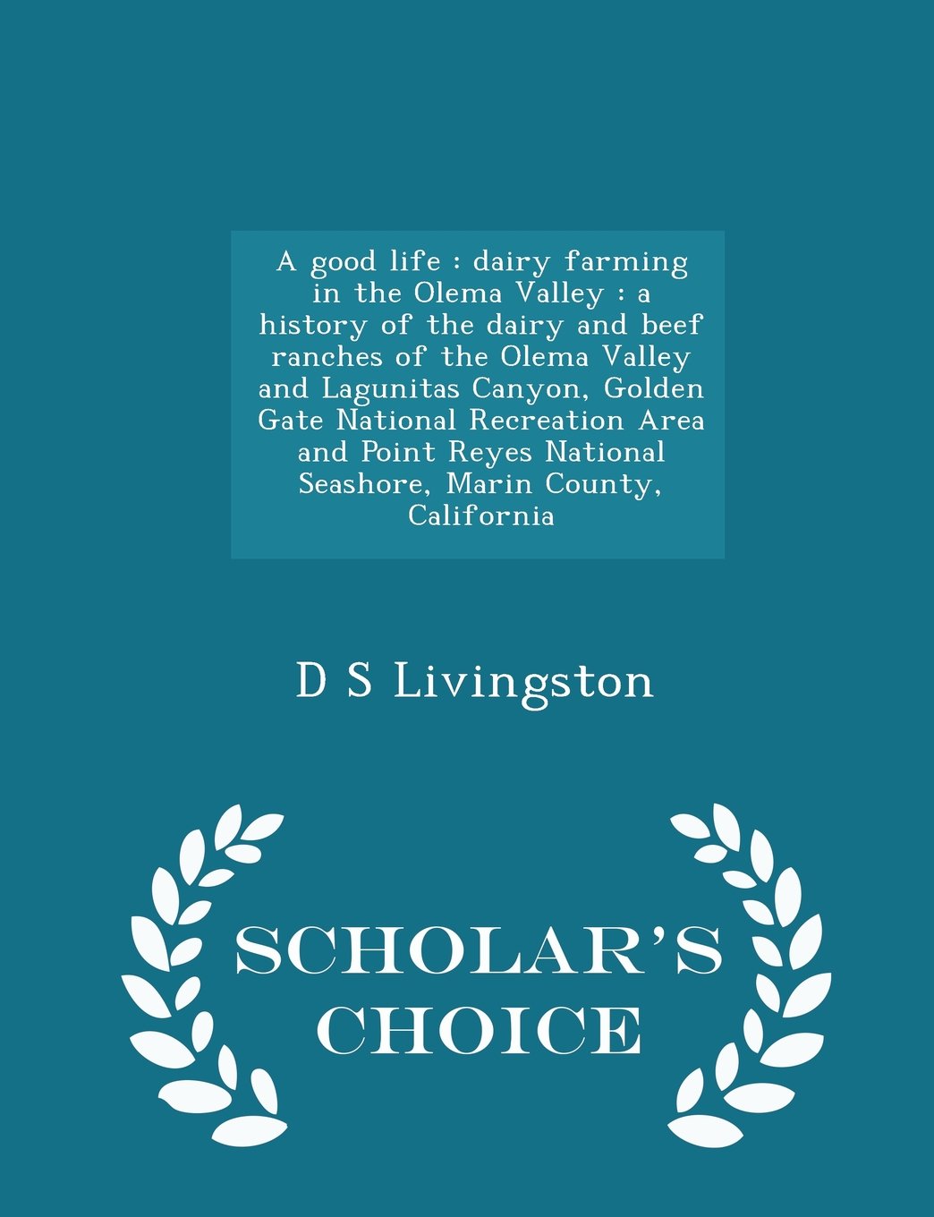 A good life: dairy farming in the Olema Valley : a history of the dairy and beef ranches of the Olema Valley and Lagunitas Canyon, Golden Gate National Recreation Area and Point Reyes National Seashore, Marin County, California - Scholar's Choice Editio Politics & History
