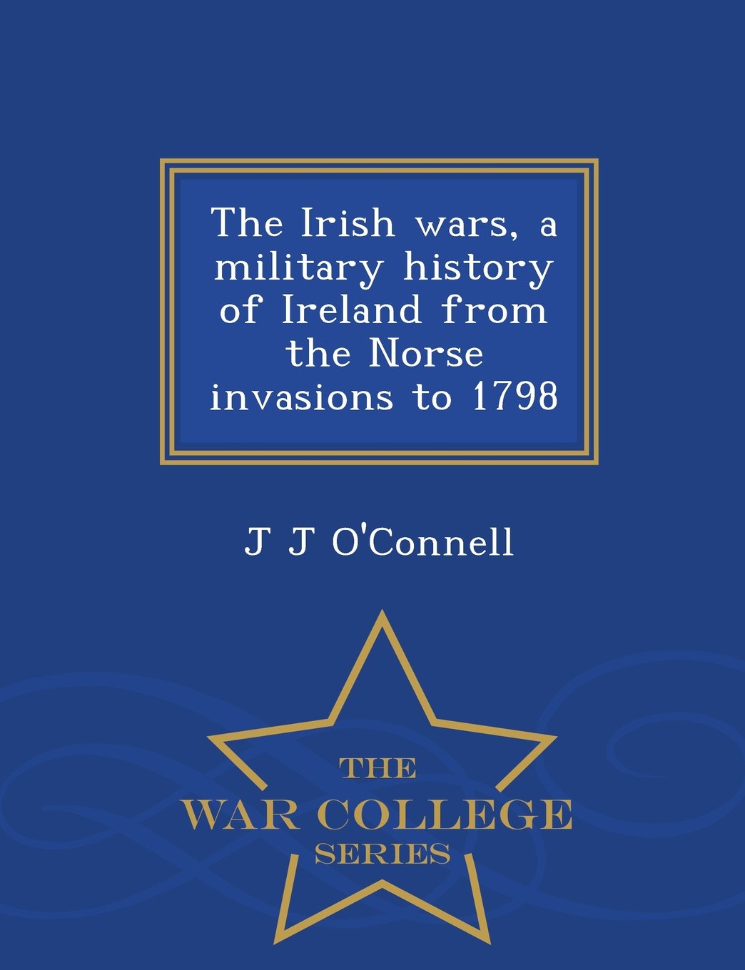 The Irish Wars, a Military History of Ireland from the Norse Invasions to 1798 - War College Series Politics & History