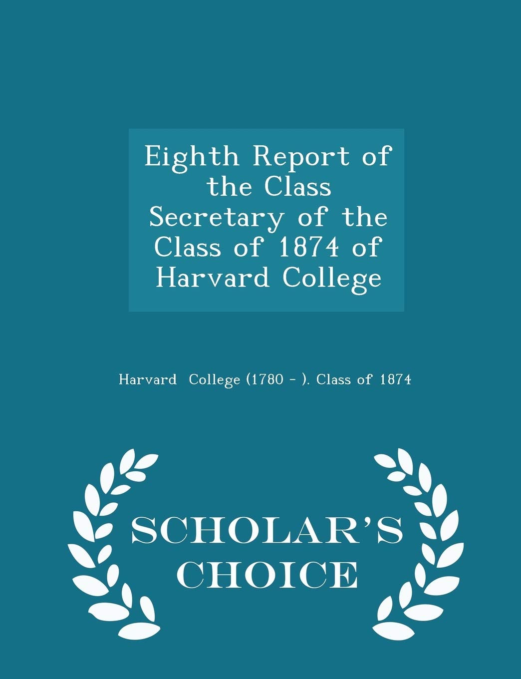 Eighth Report of the Class Secretary of the Class of 1874 of Harvard College - Scholar's Choice Edition Reference Books