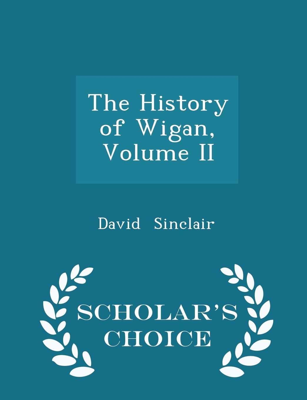 The History of Wigan, Volume II - Scholar's Choice Edition Politics & History