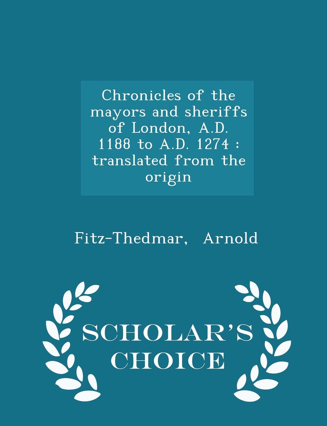 Chronicles of the Mayors and Sheriffs of London, A.D. 1188 to A.D. 1274: Translated from the Origin - Scholar's Choice Edition Politics & History