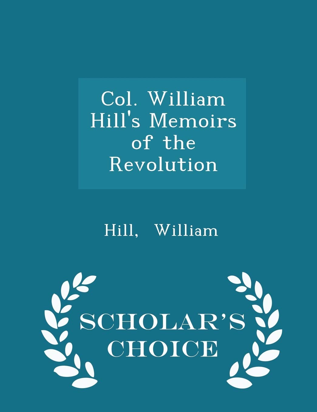 Col. William Hill's Memoirs of the Revolution - Scholar's Choice Edition Politics & History