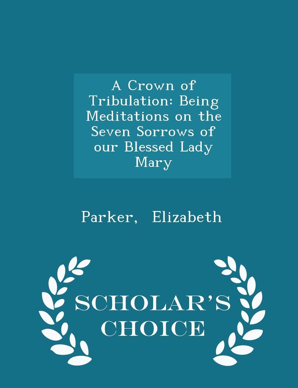 A Crown of Tribulation: Being Meditations on the Seven Sorrows of Our Blessed Lady Mary - Scholar's Choice Edition Politics & History