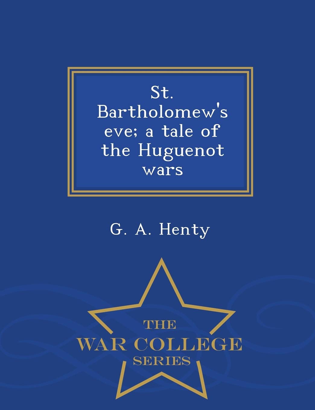 St. Bartholomew's Eve; A Tale of the Huguenot Wars - War College Series Politics & History