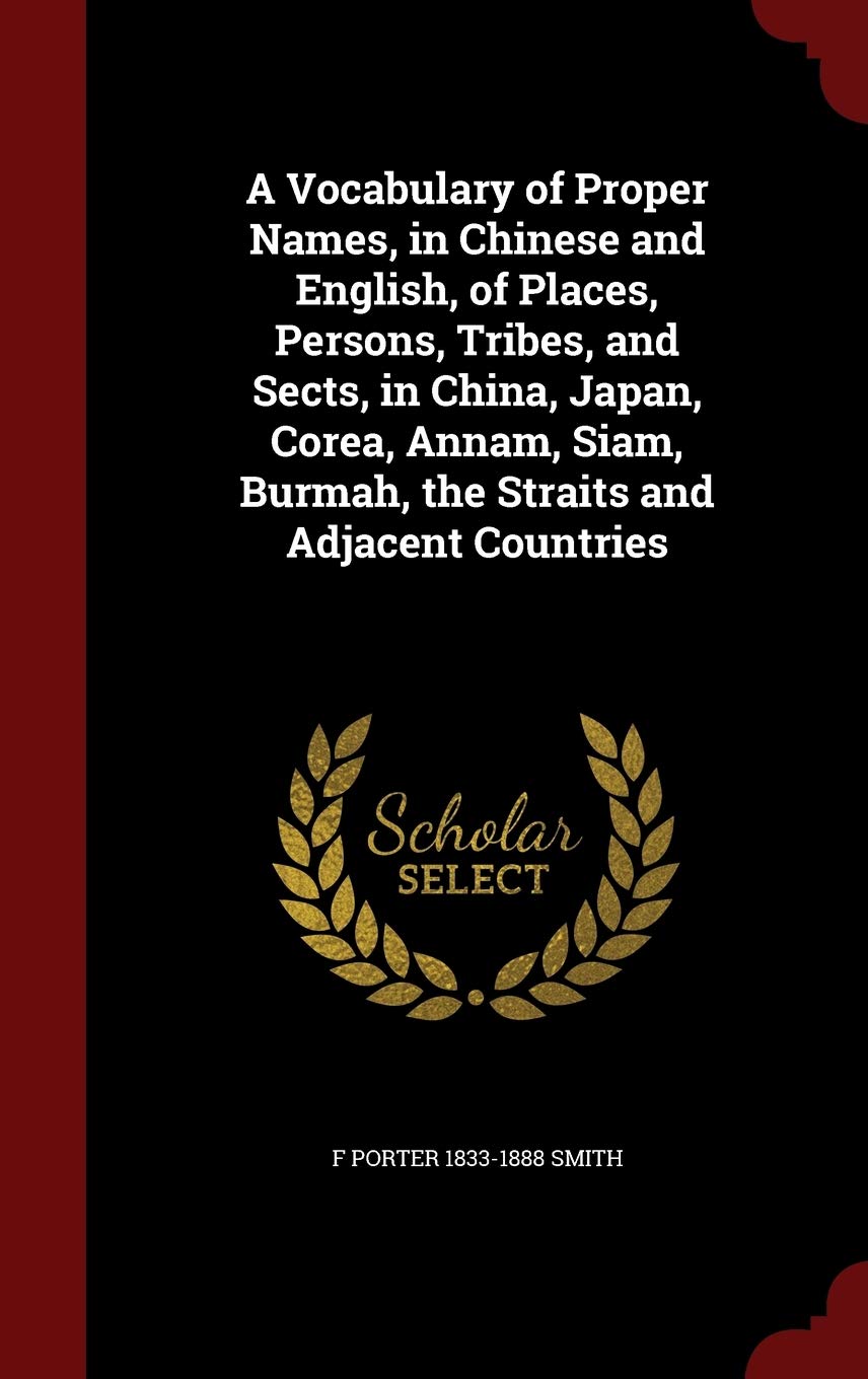 A Vocabulary of Proper Names, in Chinese and English, of Places, Persons, Tribes, and Sects, in China, Japan, Corea, Annam, Siam, Burmah, the Straits and Adjacent Countries Politics & History