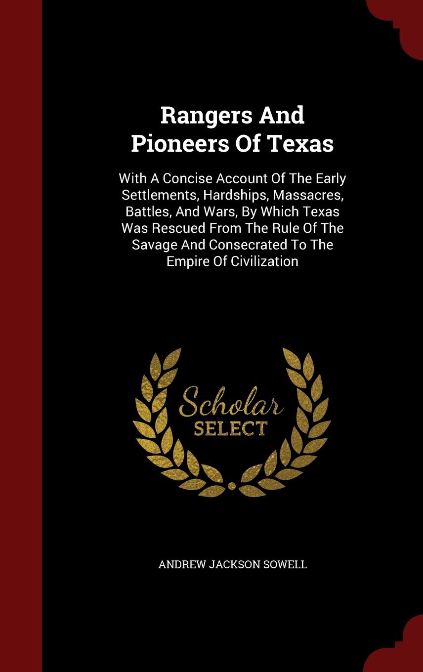 Rangers And Pioneers Of Texas: With A Concise Account Of The Early Settlements, Hardships, Massacres, Battles, And Wars, By Which Texas Was Rescued ... And Consecrated To The Empire Of Civilization Politics & History