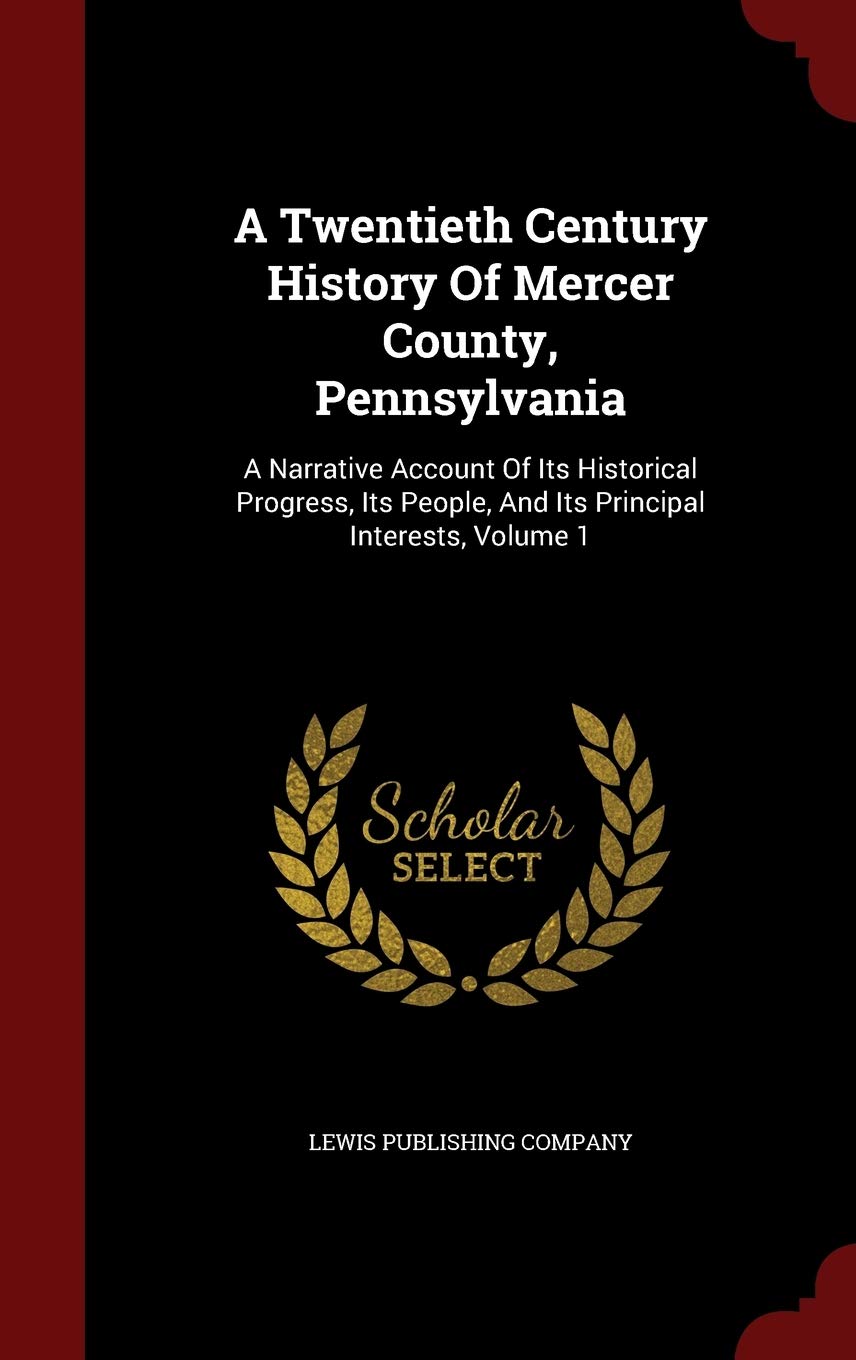 A Twentieth Century History of Mercer County, Pennsylvania: A Narrative Account of Its Historical Progress, Its People, and Its Principal Interests, Volume 1 Politics & History