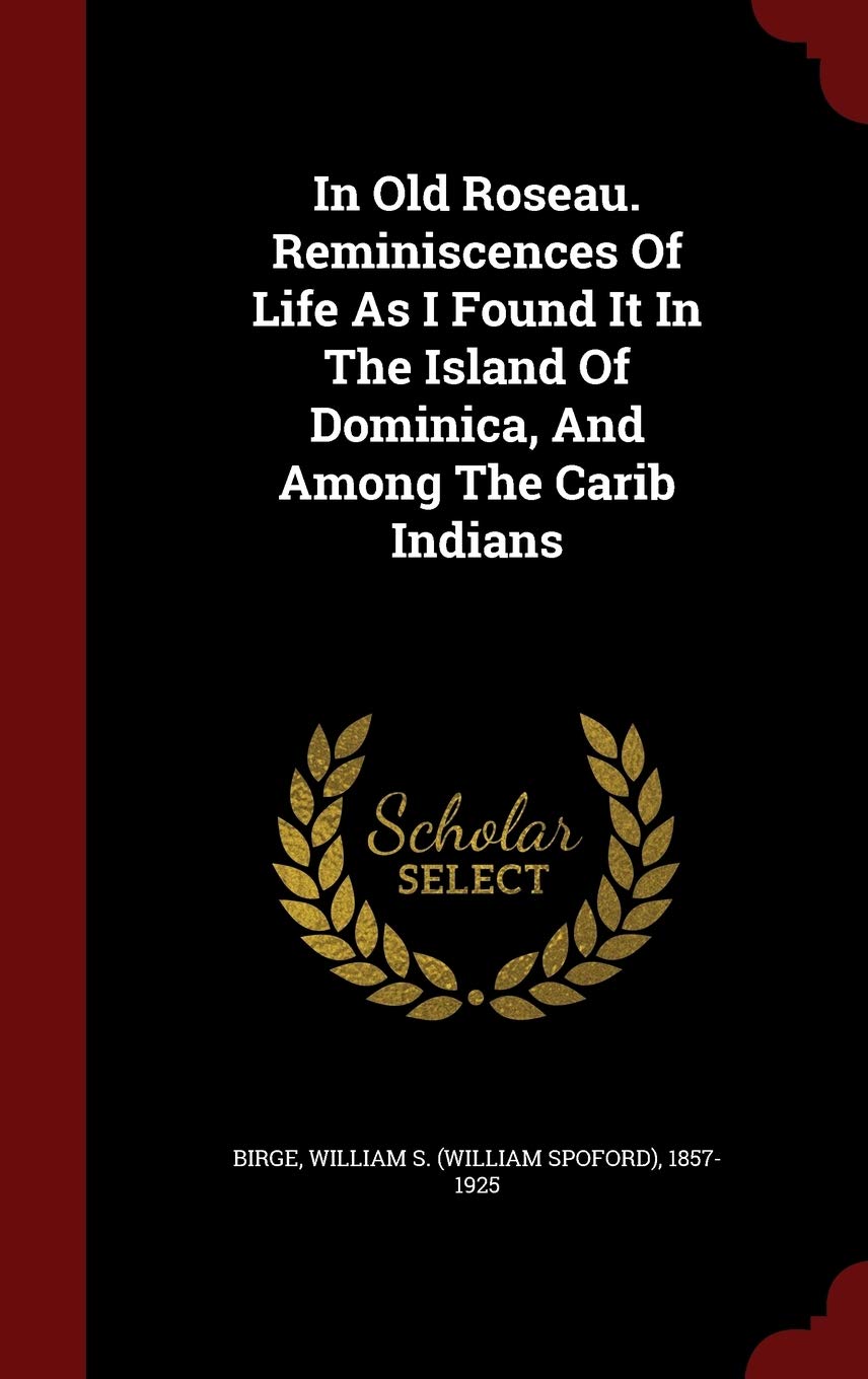 In Old Roseau. Reminiscences Of Life As I Found It In The Island Of Dominica, And Among The Carib Indians Politics & History