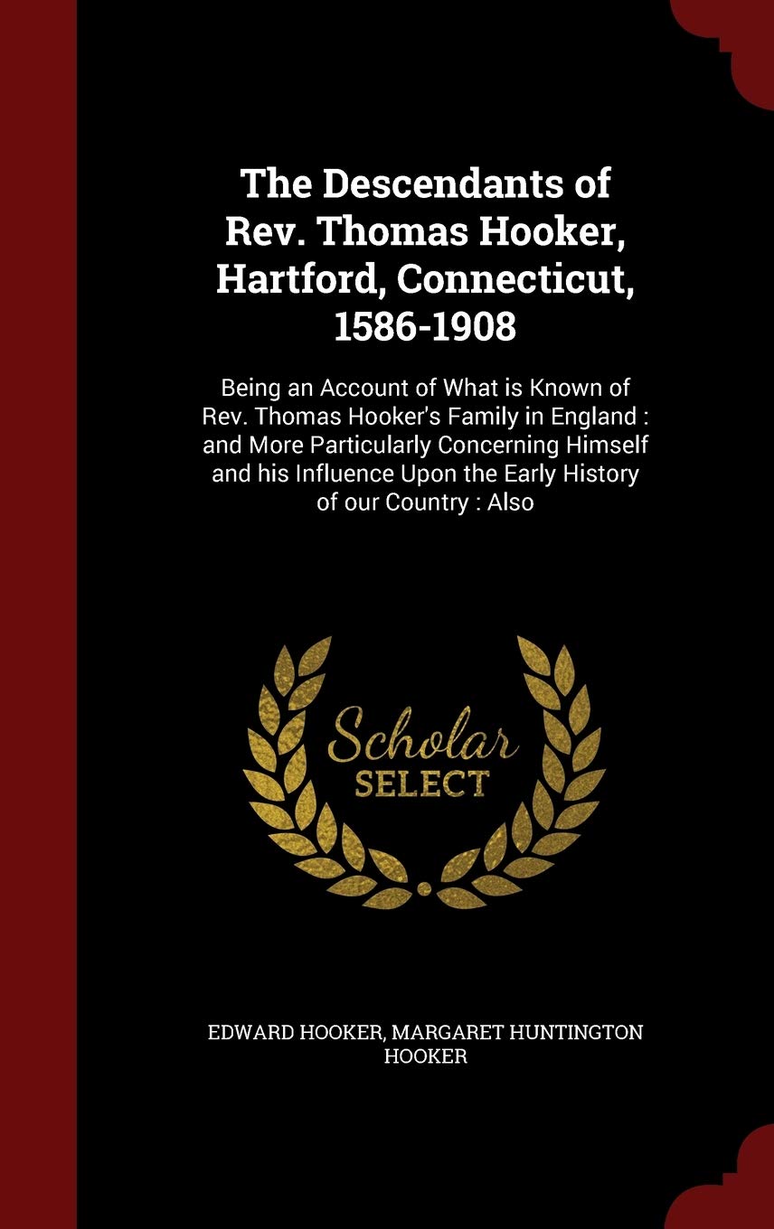 The Descendants of Rev. Thomas Hooker, Hartford, Connecticut, 1586-1908: Being an Account of What is Known of Rev. Thomas Hooker's Family in England: ... Upon the Early History of our Country: Also Reference Books
