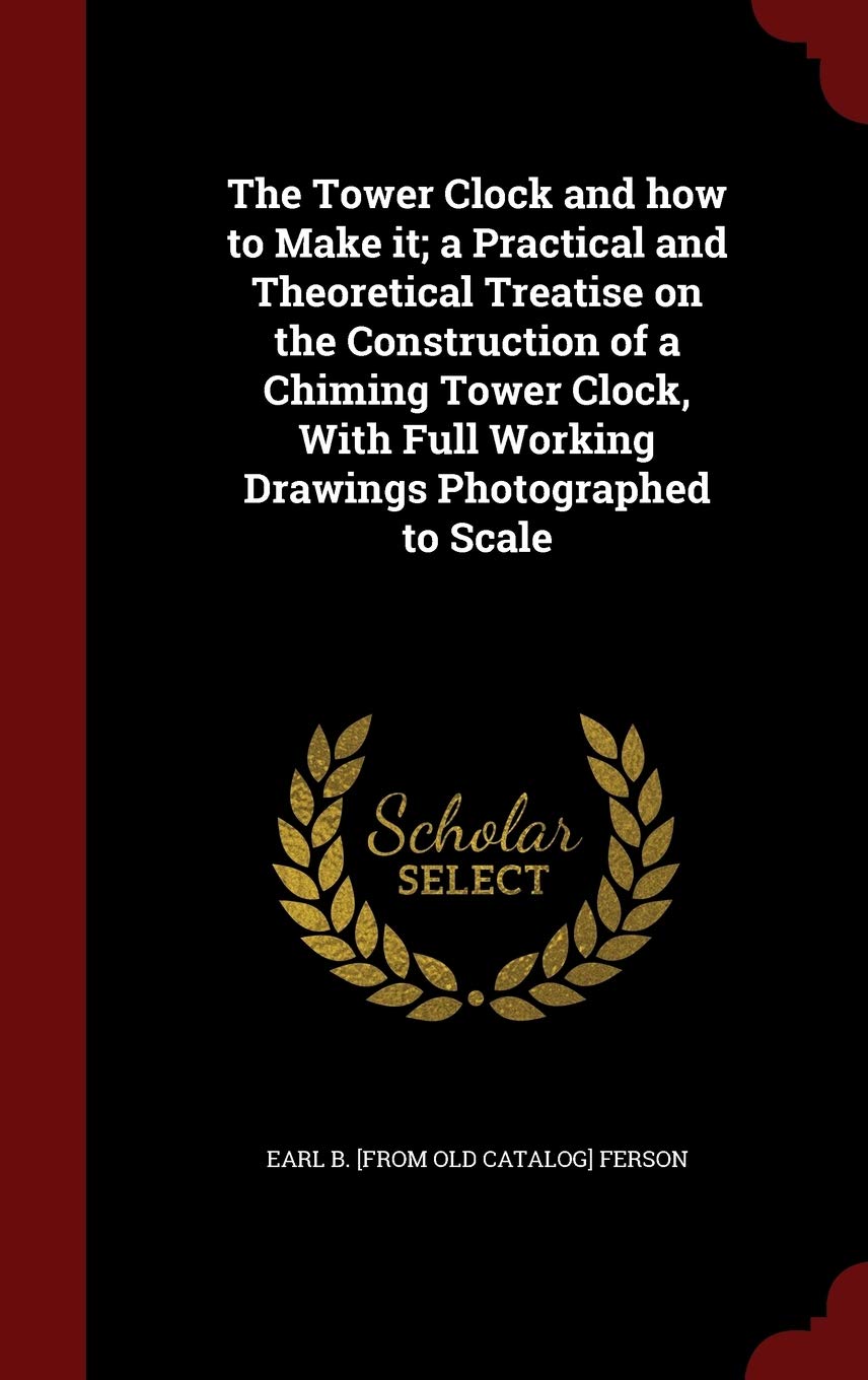 The Tower Clock and how to Make it; a Practical and Theoretical Treatise on the Construction of a Chiming Tower Clock, With Full Working Drawings Photographed to Scale Politics & History