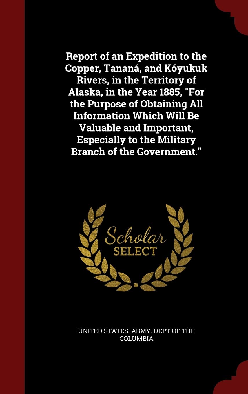 Report of an Expedition to the Copper, Tananá, and Kóyukuk Rivers, in the Territory of Alaska, in the Year 1885, for the Purpose of Obtaining All ... to the Military Branch of the Government. Memories