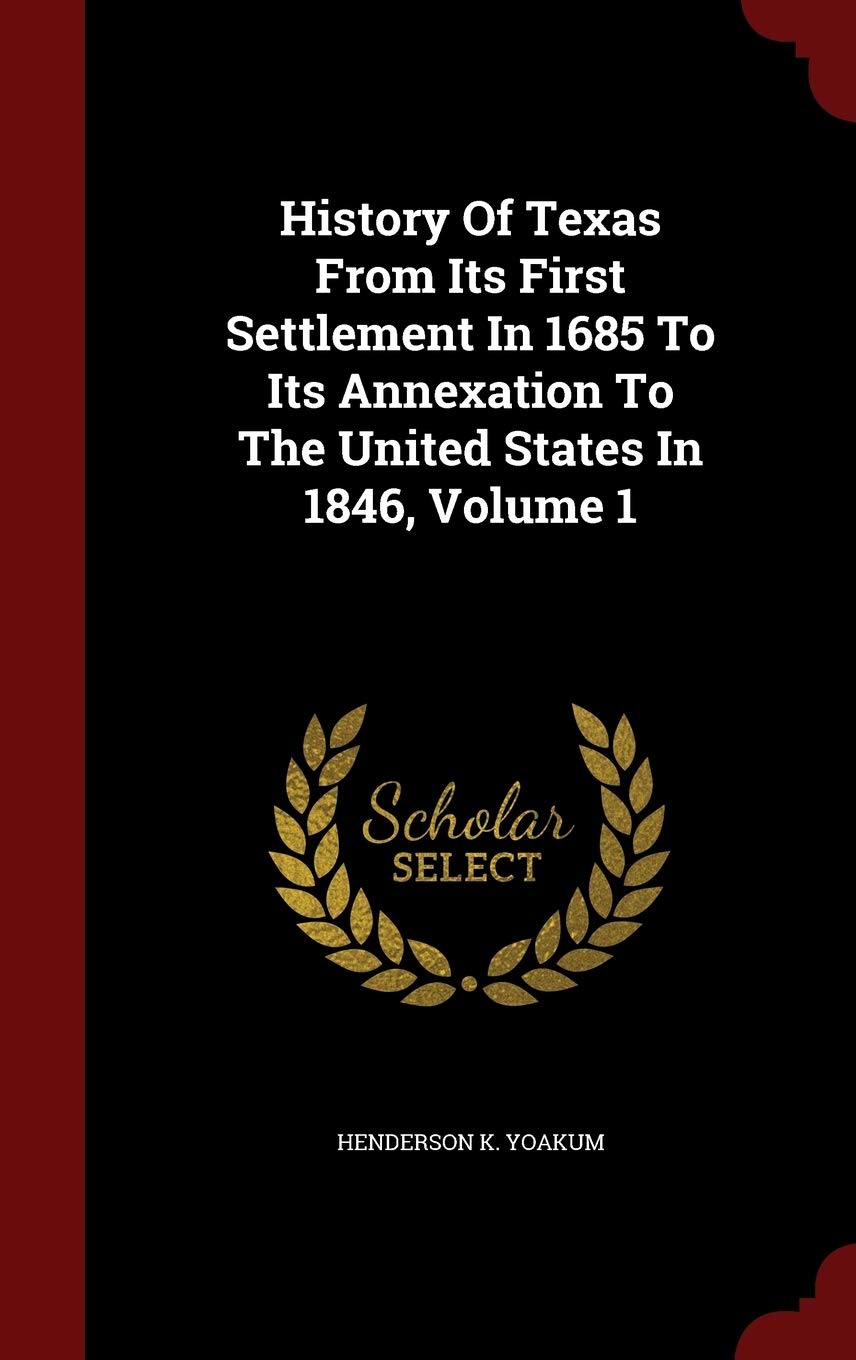 History of Texas from Its First Settlement in 1685 to Its Annexation to the United States in 1846, Volume 1 Politics & History