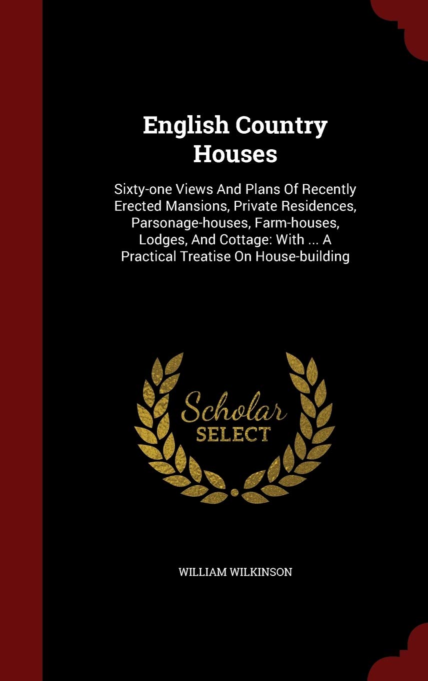 English Country Houses: Sixty-one Views And Plans Of Recently Erected Mansions, Private Residences, Parsonage-houses, Farm-houses, Lodges, And Cottage: With ... A Practical Treatise On House-building Politics & History