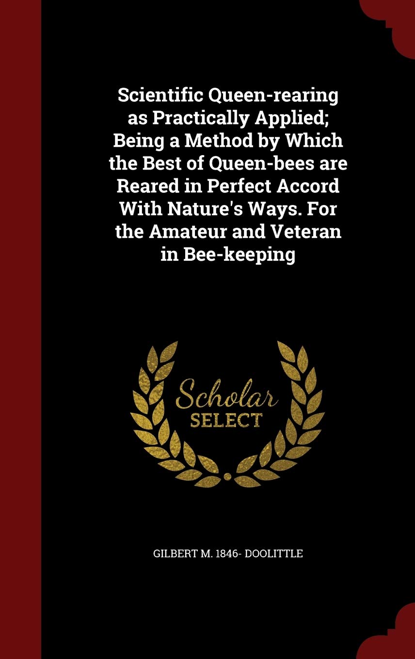 Scientific Queen-rearing as Practically Applied; Being a Method by Which the Best of Queen-bees are Reared in Perfect Accord With Nature's Ways. For the Amateur and Veteran in Bee-keeping Politics & History