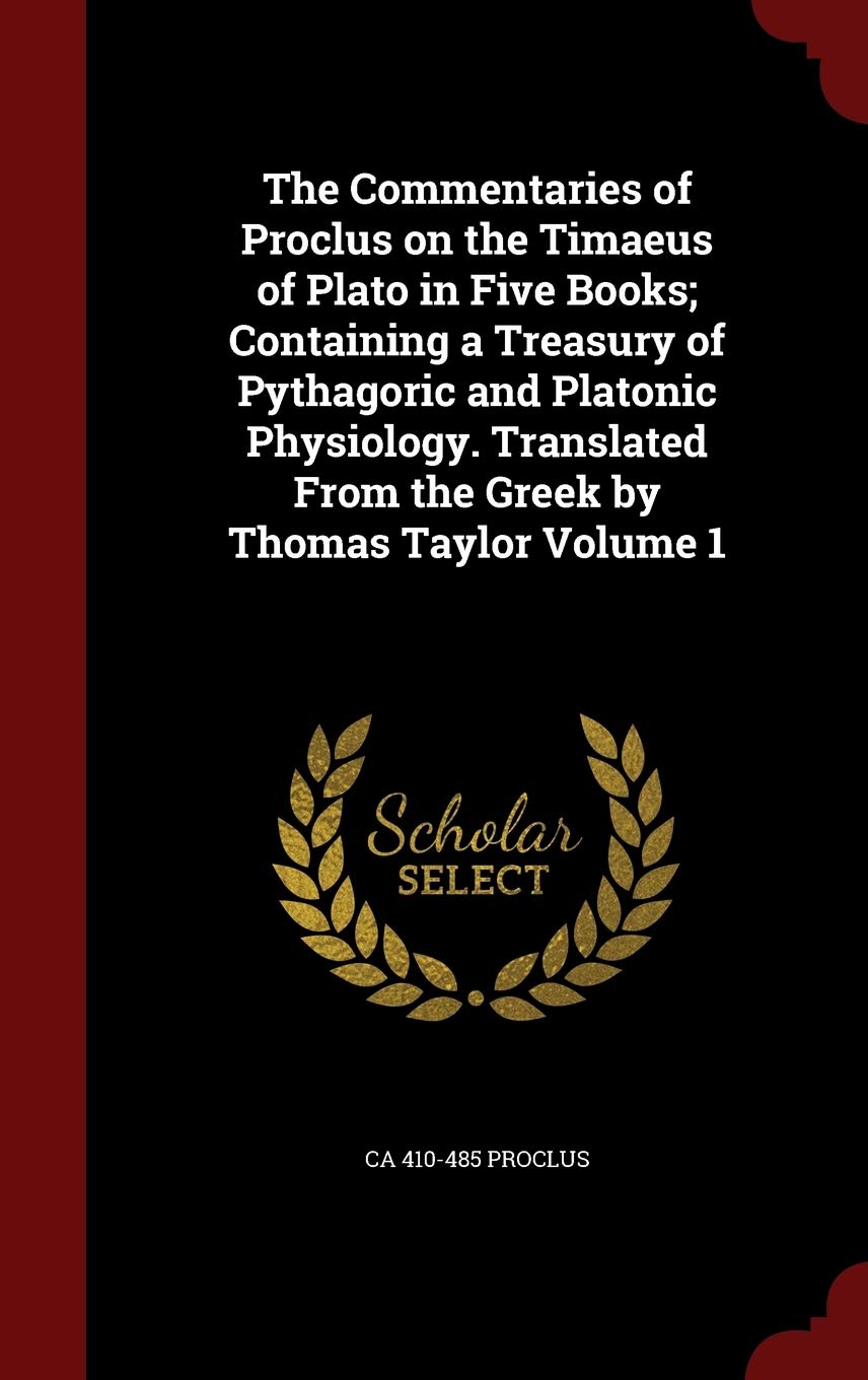 The Commentaries of Proclus on the Timaeus of Plato in Five Books; Containing a Treasury of Pythagoric and Platonic Physiology. Translated From the Greek by Thomas Taylor Volume 1 Politics & History
