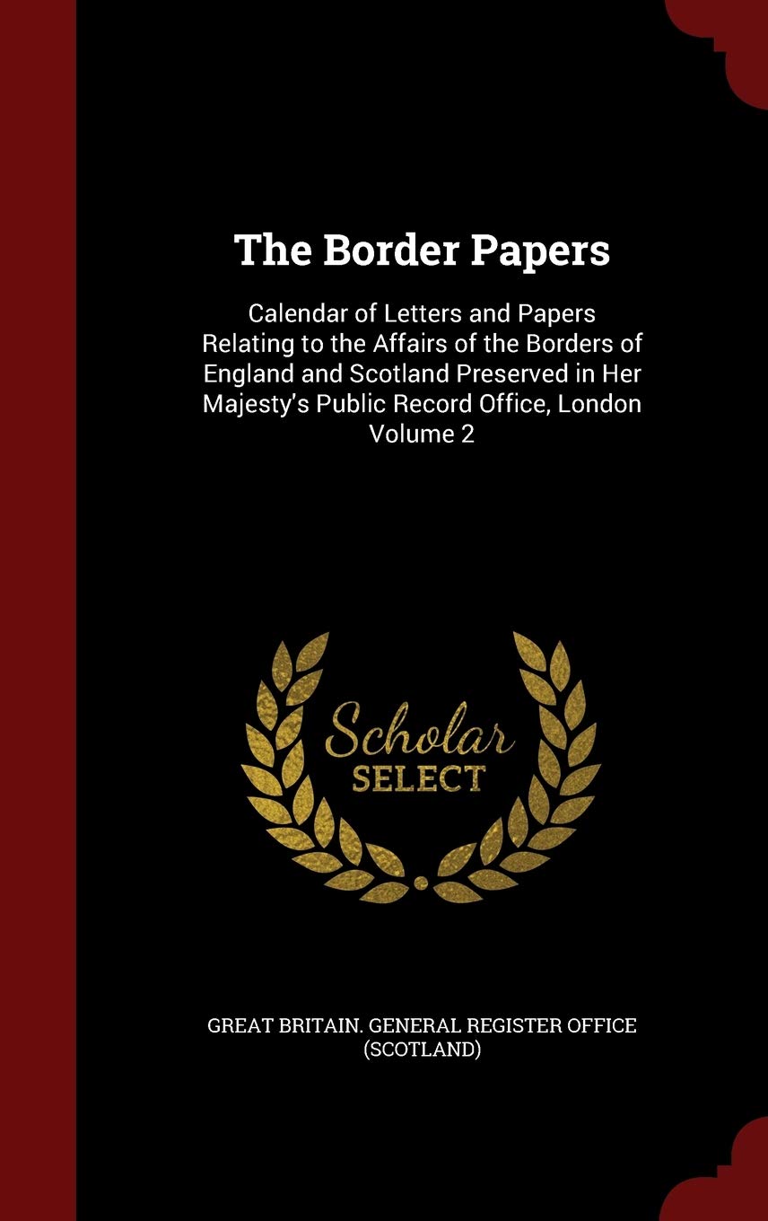 The Border Papers: Calendar of Letters and Papers Relating to the Affairs of the Borders of England and Scotland Preserved in Her Majesty's Public Record Office, London Volume 2 Politics & History