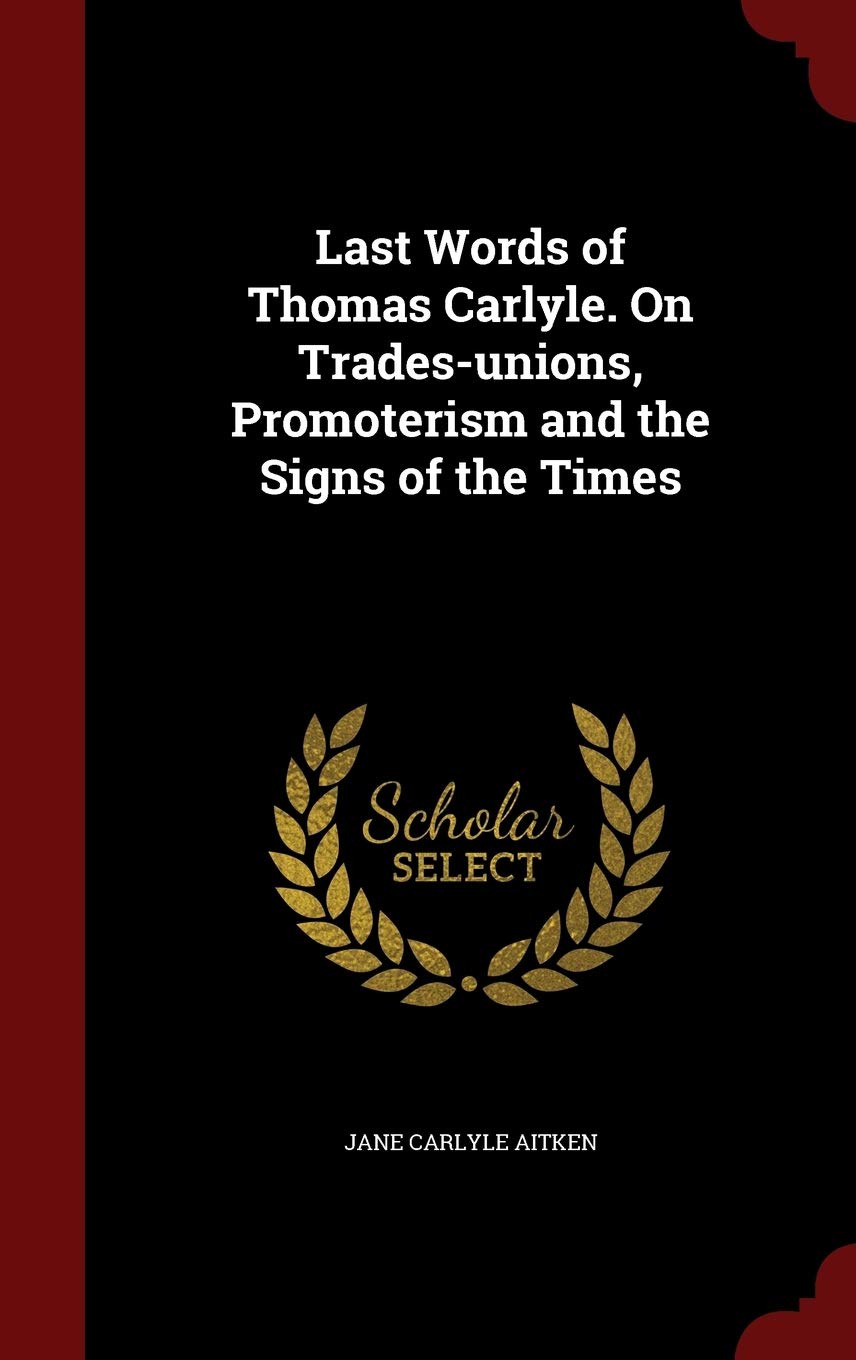 Last Words of Thomas Carlyle. On Trades-unions, Promoterism and the Signs of the Times Politics & History