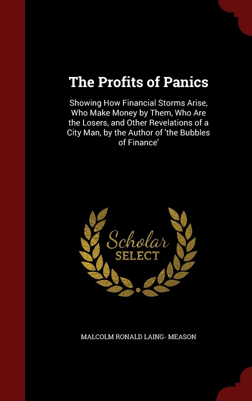 The Profits of Panics: Showing How Financial Storms Arise, Who Make Money by Them, Who Are the Losers, and Other Revelations of a City Man, by the Author of 'the Bubbles of Finance' Politics & History