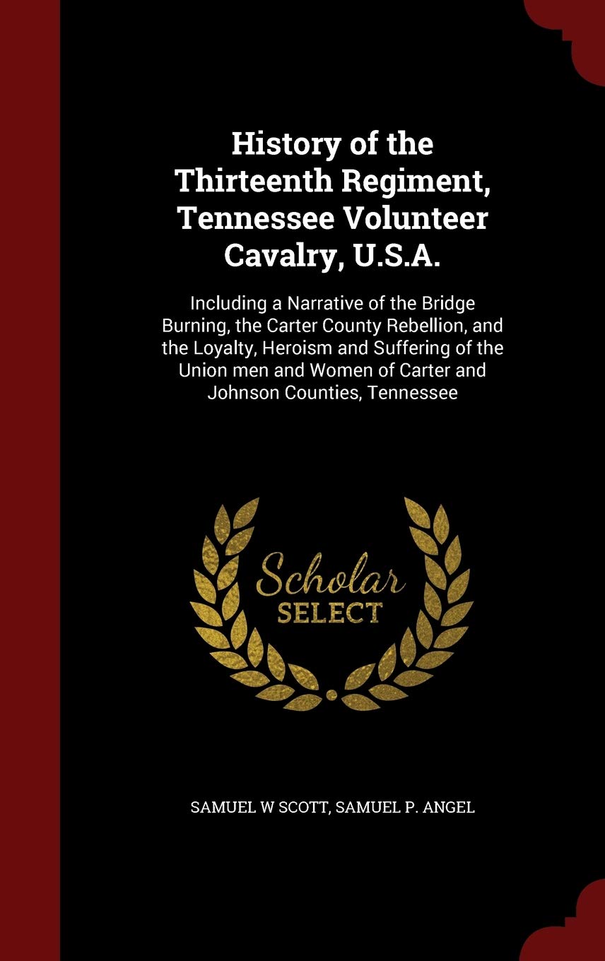 History of the Thirteenth Regiment, Tennessee Volunteer Cavalry, U.S.A.: Including a Narrative of the Bridge Burning, the Carter County Rebellion, and ... of Carter and Johnson Counties, Tennessee Politics & History